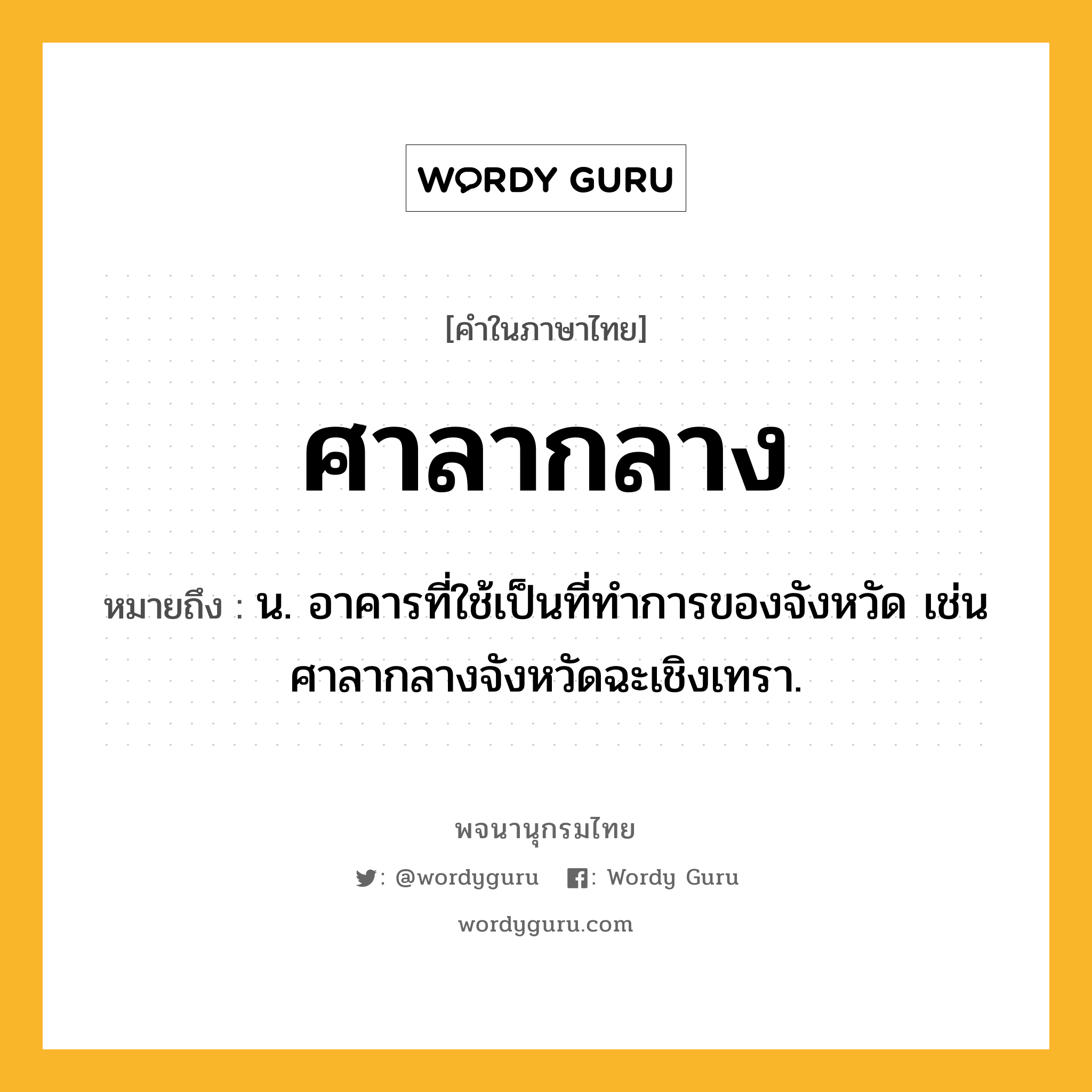 ศาลากลาง หมายถึงอะไร?, คำในภาษาไทย ศาลากลาง หมายถึง น. อาคารที่ใช้เป็นที่ทำการของจังหวัด เช่น ศาลากลางจังหวัดฉะเชิงเทรา.