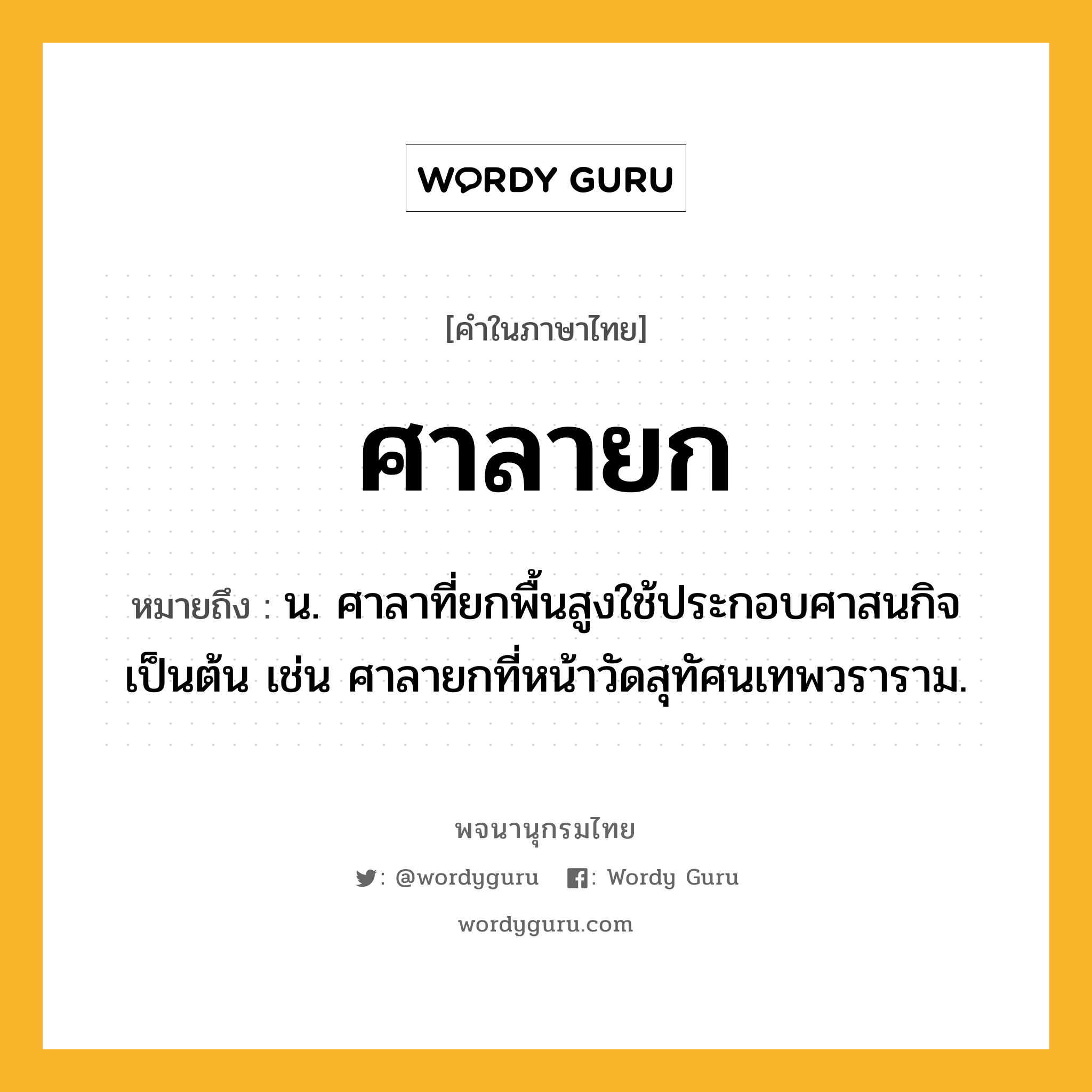 ศาลายก หมายถึงอะไร?, คำในภาษาไทย ศาลายก หมายถึง น. ศาลาที่ยกพื้นสูงใช้ประกอบศาสนกิจเป็นต้น เช่น ศาลายกที่หน้าวัดสุทัศนเทพวราราม.