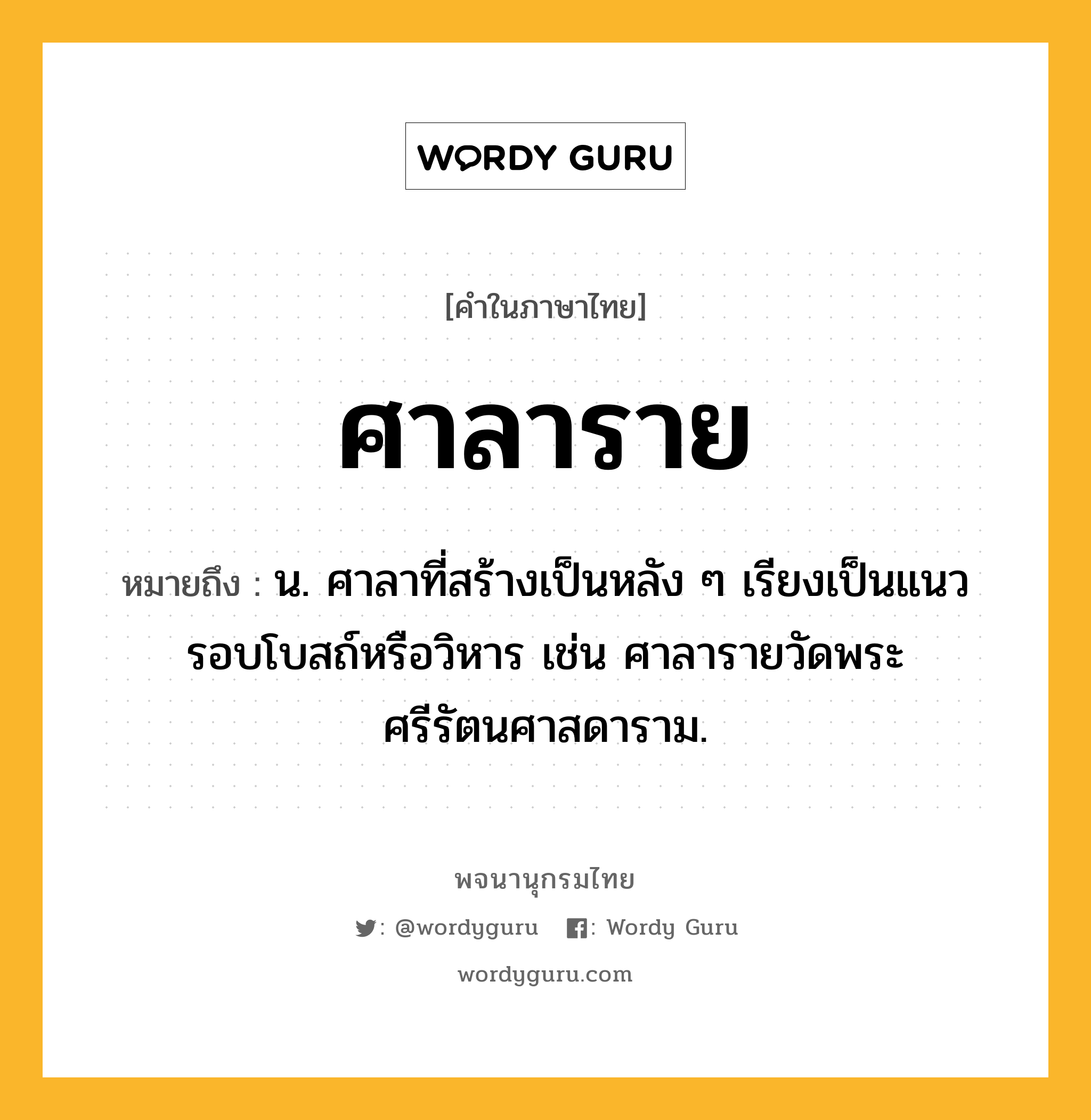 ศาลาราย หมายถึงอะไร?, คำในภาษาไทย ศาลาราย หมายถึง น. ศาลาที่สร้างเป็นหลัง ๆ เรียงเป็นแนวรอบโบสถ์หรือวิหาร เช่น ศาลารายวัดพระศรีรัตนศาสดาราม.