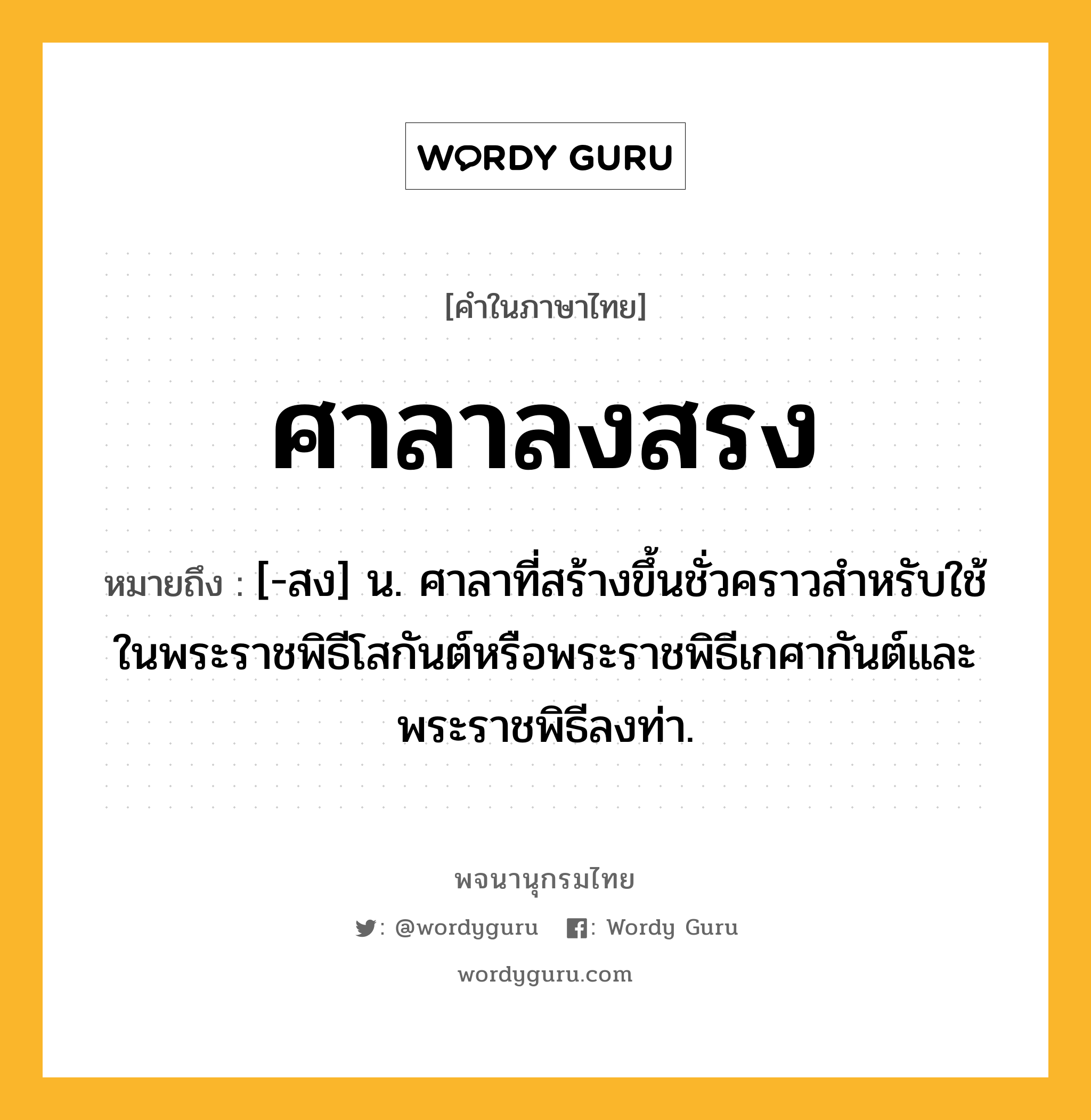 ศาลาลงสรง หมายถึงอะไร?, คำในภาษาไทย ศาลาลงสรง หมายถึง [-สง] น. ศาลาที่สร้างขึ้นชั่วคราวสำหรับใช้ในพระราชพิธีโสกันต์หรือพระราชพิธีเกศากันต์และพระราชพิธีลงท่า.