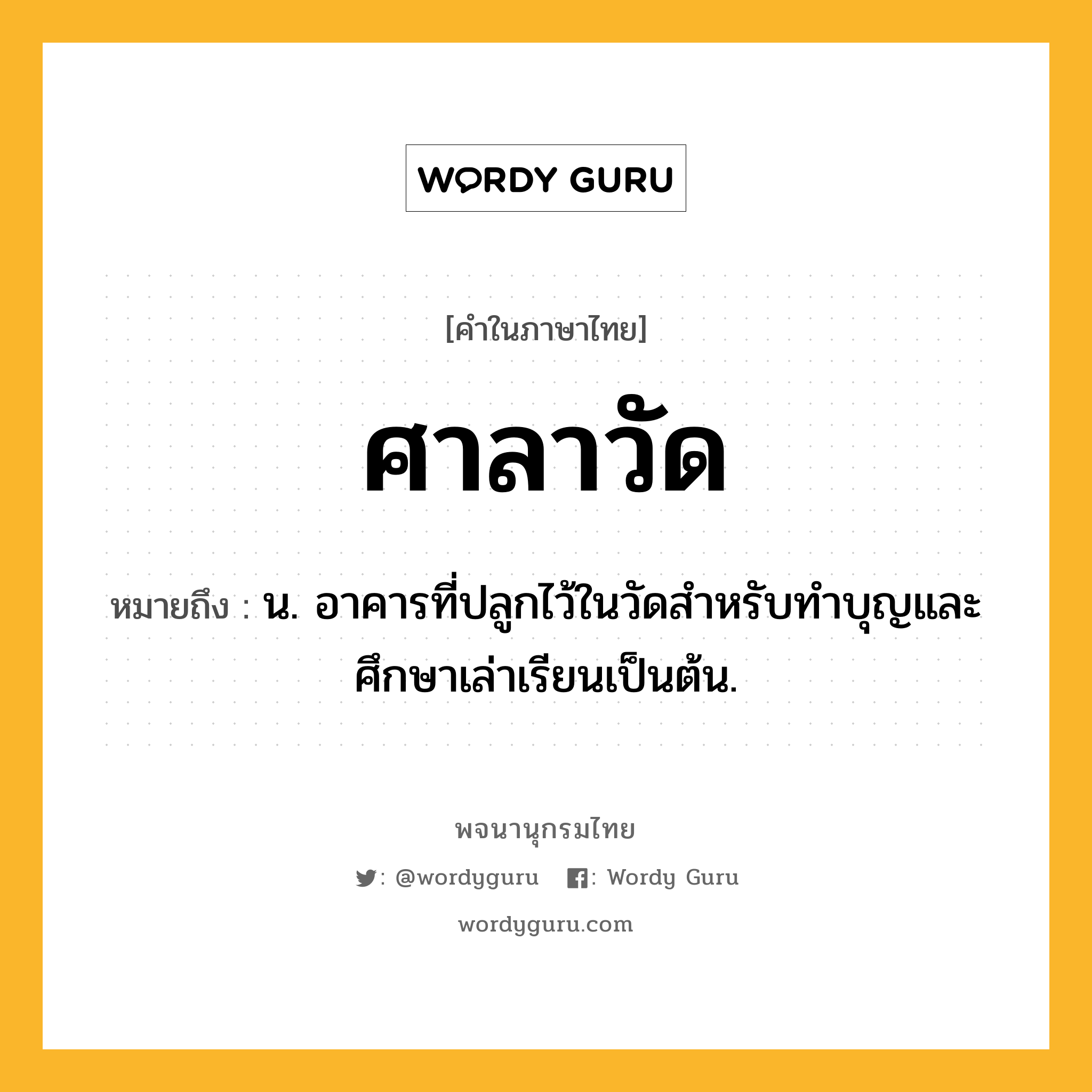 ศาลาวัด หมายถึงอะไร?, คำในภาษาไทย ศาลาวัด หมายถึง น. อาคารที่ปลูกไว้ในวัดสำหรับทำบุญและศึกษาเล่าเรียนเป็นต้น.