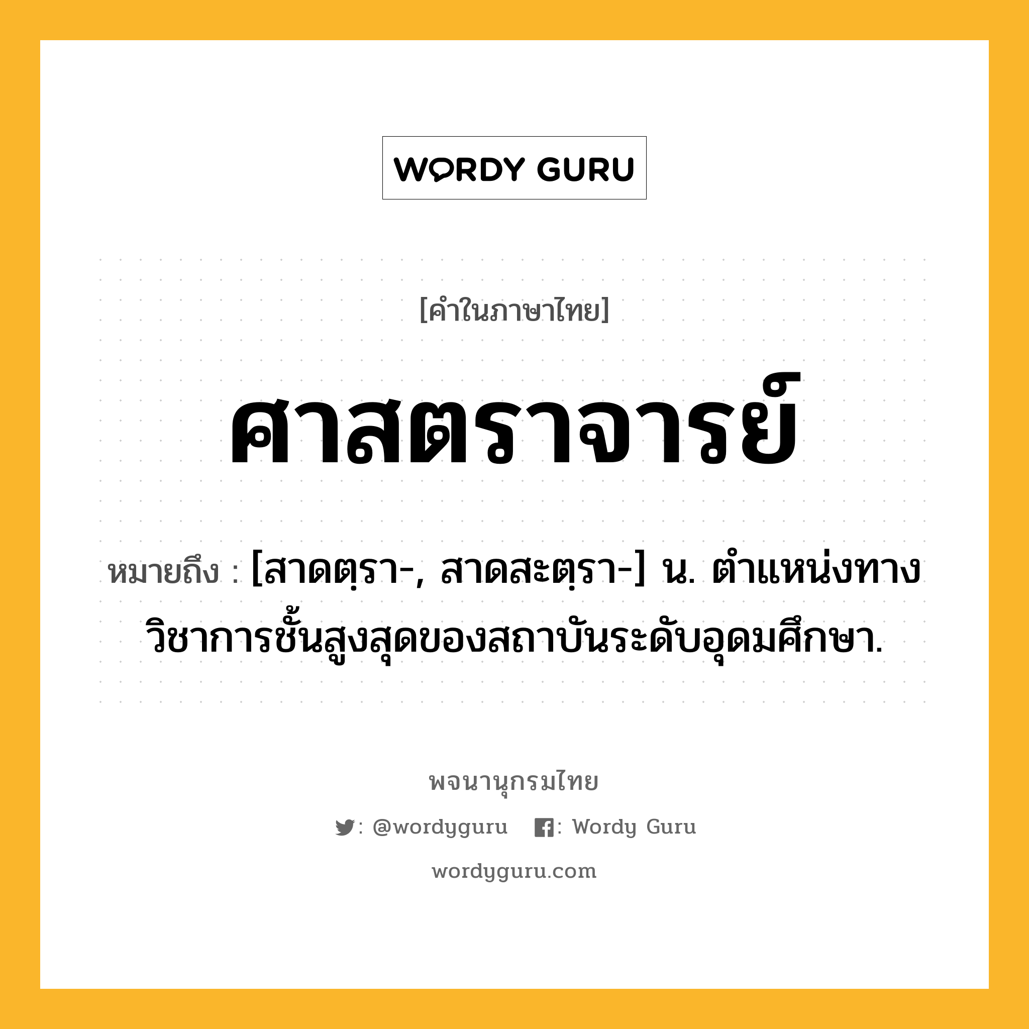 ศาสตราจารย์ หมายถึงอะไร?, คำในภาษาไทย ศาสตราจารย์ หมายถึง [สาดตฺรา-, สาดสะตฺรา-] น. ตําแหน่งทางวิชาการชั้นสูงสุดของสถาบันระดับอุดมศึกษา.