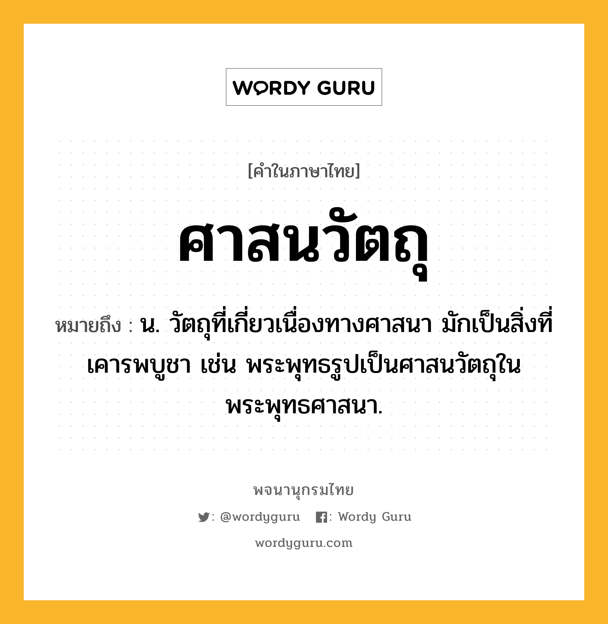 ศาสนวัตถุ หมายถึงอะไร?, คำในภาษาไทย ศาสนวัตถุ หมายถึง น. วัตถุที่เกี่ยวเนื่องทางศาสนา มักเป็นสิ่งที่เคารพบูชา เช่น พระพุทธรูปเป็นศาสนวัตถุในพระพุทธศาสนา.