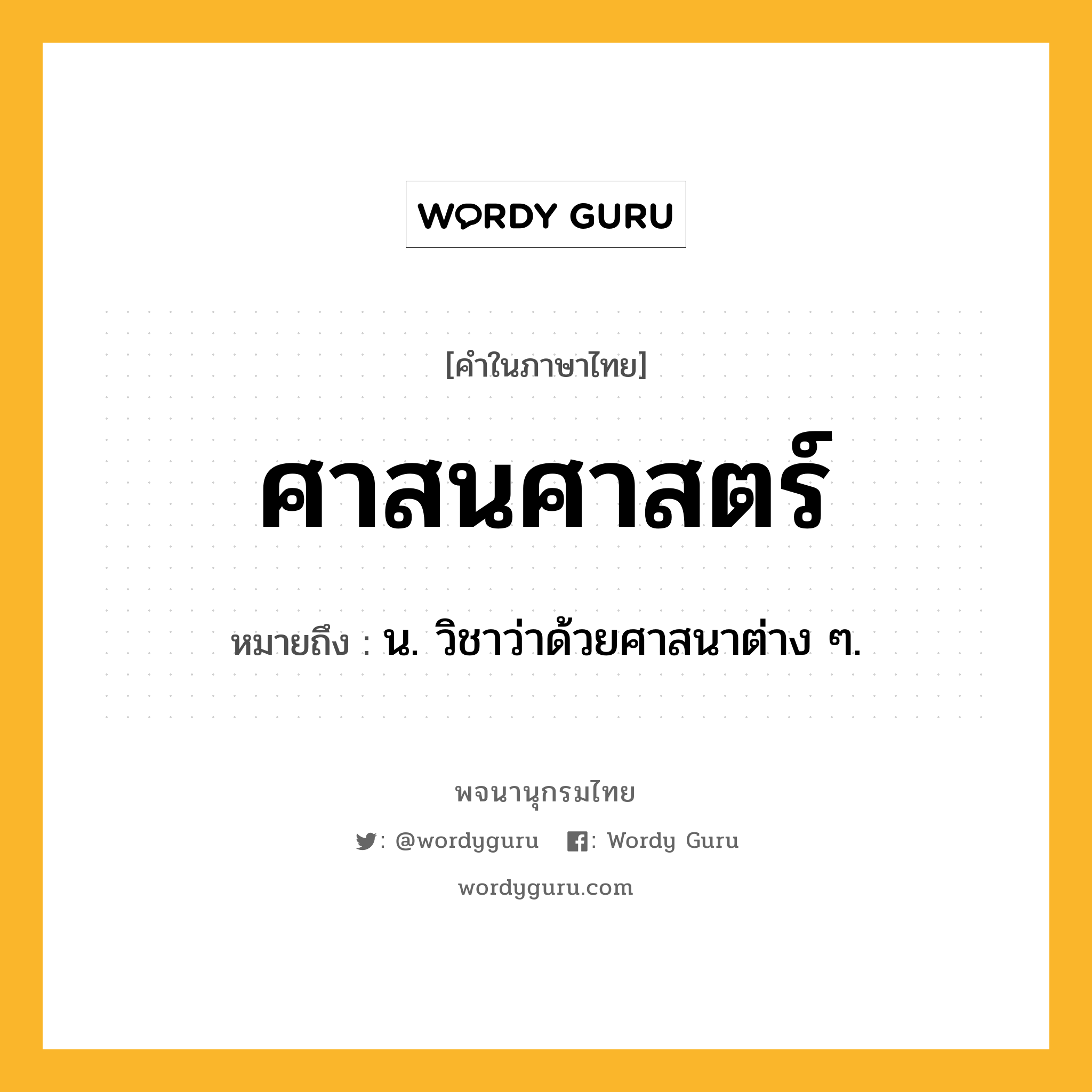 ศาสนศาสตร์ หมายถึงอะไร?, คำในภาษาไทย ศาสนศาสตร์ หมายถึง น. วิชาว่าด้วยศาสนาต่าง ๆ.