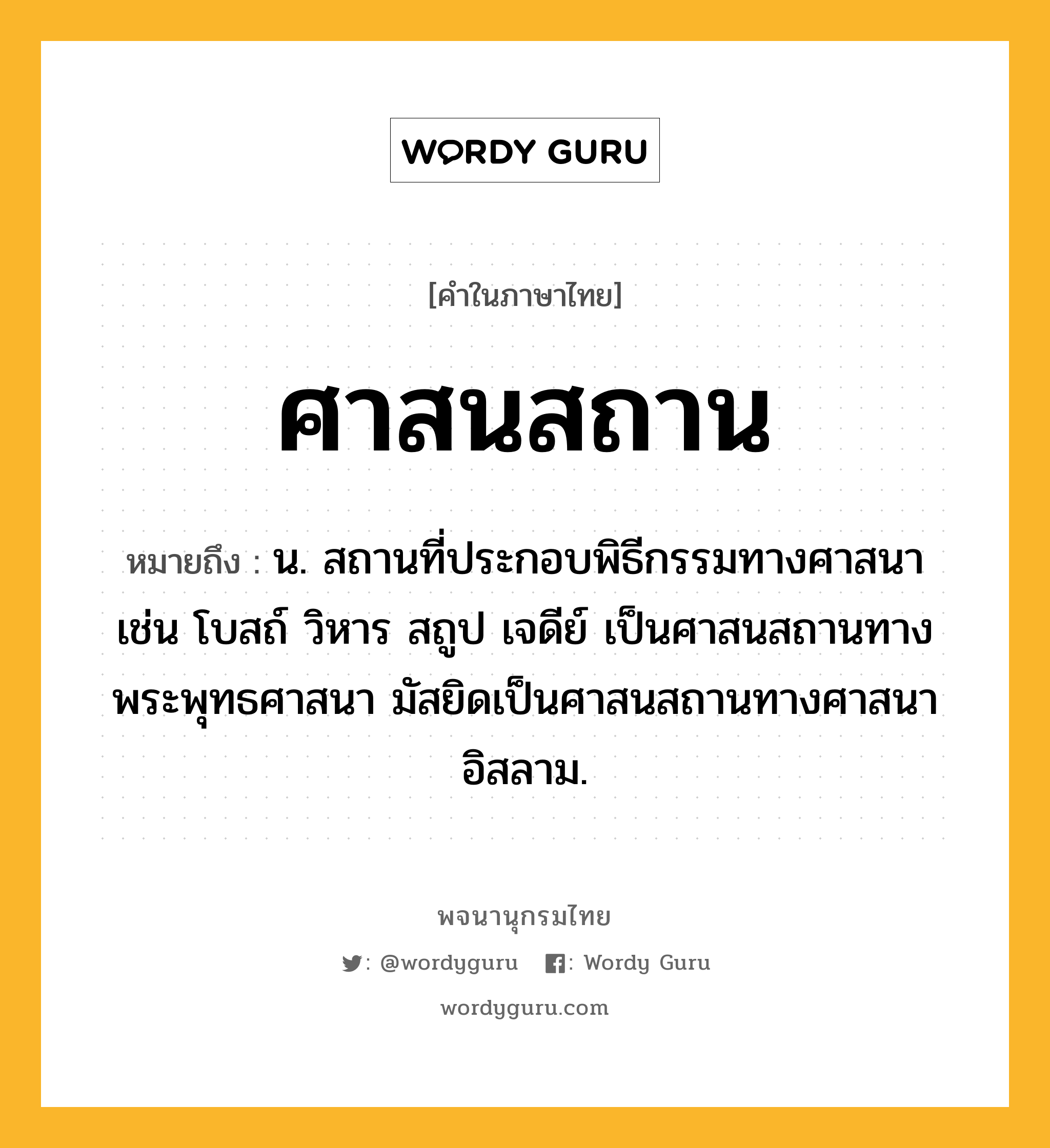 ศาสนสถาน หมายถึงอะไร?, คำในภาษาไทย ศาสนสถาน หมายถึง น. สถานที่ประกอบพิธีกรรมทางศาสนา เช่น โบสถ์ วิหาร สถูป เจดีย์ เป็นศาสนสถานทางพระพุทธศาสนา มัสยิดเป็นศาสนสถานทางศาสนาอิสลาม.