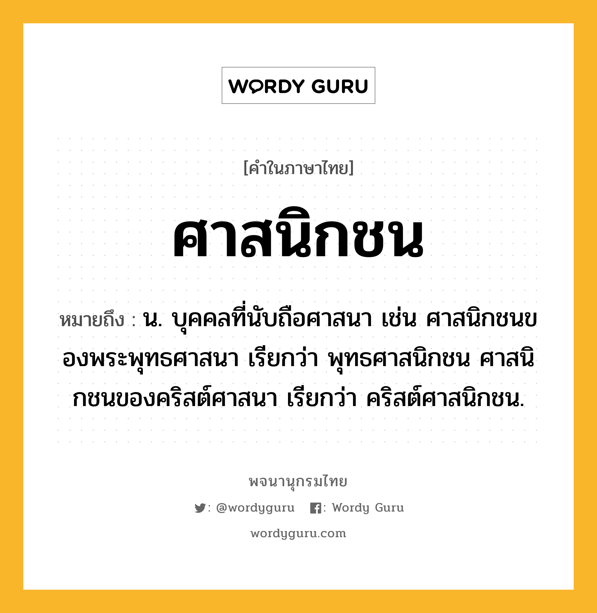 ศาสนิกชน หมายถึงอะไร?, คำในภาษาไทย ศาสนิกชน หมายถึง น. บุคคลที่นับถือศาสนา เช่น ศาสนิกชนของพระพุทธศาสนา เรียกว่า พุทธศาสนิกชน ศาสนิกชนของคริสต์ศาสนา เรียกว่า คริสต์ศาสนิกชน.