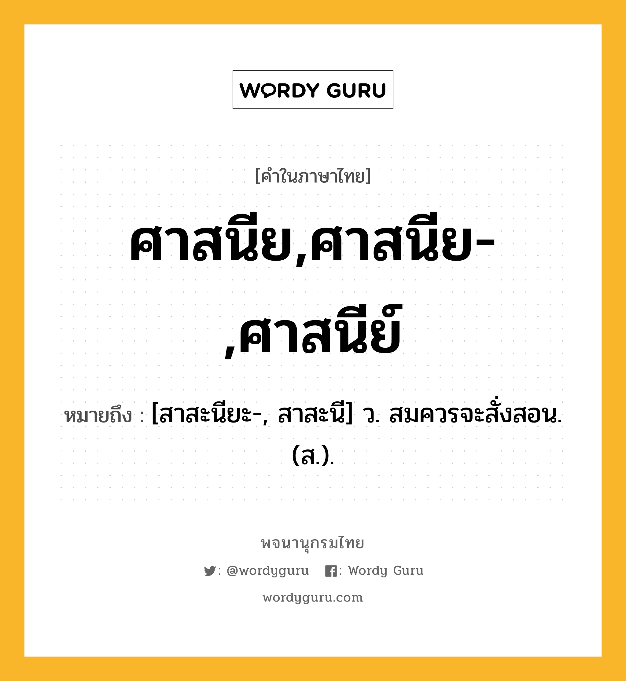 ศาสนีย,ศาสนีย-,ศาสนีย์ หมายถึงอะไร?, คำในภาษาไทย ศาสนีย,ศาสนีย-,ศาสนีย์ หมายถึง [สาสะนียะ-, สาสะนี] ว. สมควรจะสั่งสอน. (ส.).