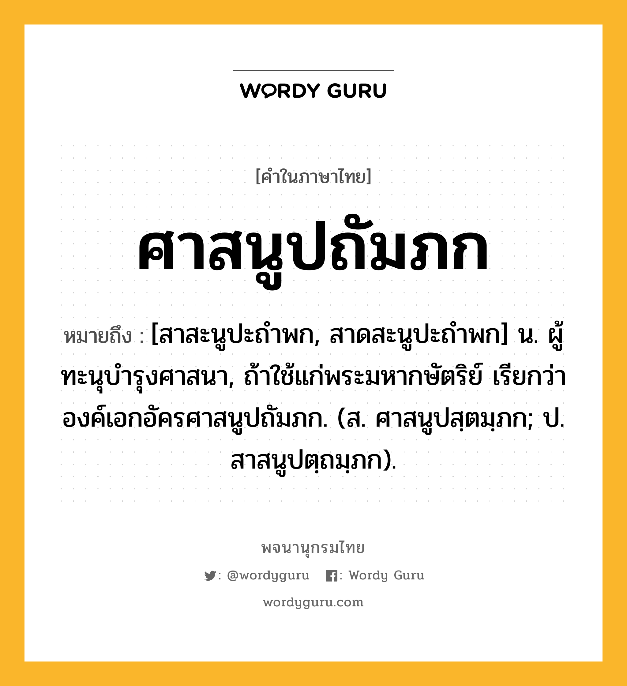 ศาสนูปถัมภก หมายถึงอะไร?, คำในภาษาไทย ศาสนูปถัมภก หมายถึง [สาสะนูปะถําพก, สาดสะนูปะถําพก] น. ผู้ทะนุบํารุงศาสนา, ถ้าใช้แก่พระมหากษัตริย์ เรียกว่า องค์เอกอัครศาสนูปถัมภก. (ส. ศาสนูปสฺตมฺภก; ป. สาสนูปตฺถมฺภก).