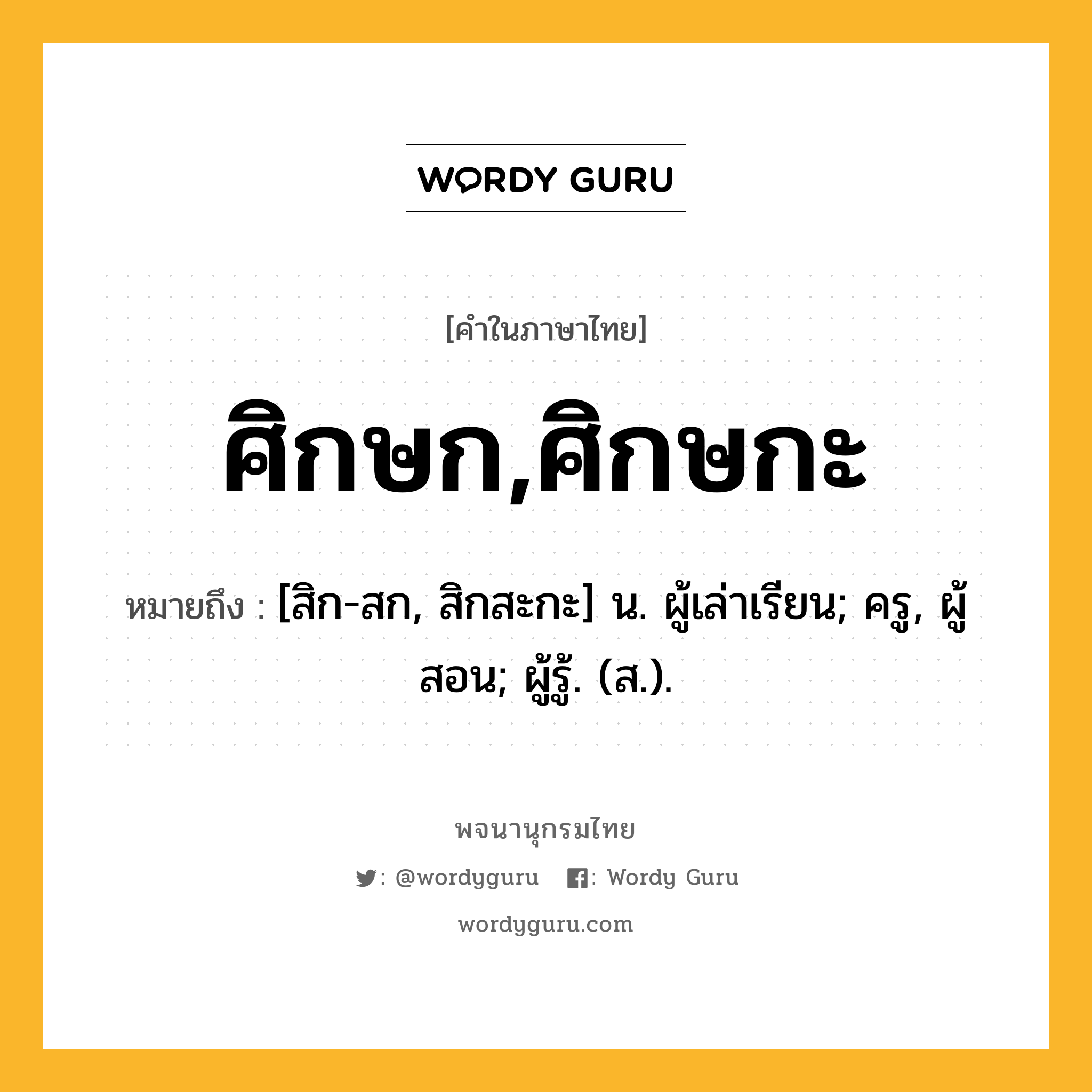 ศิกษก,ศิกษกะ หมายถึงอะไร?, คำในภาษาไทย ศิกษก,ศิกษกะ หมายถึง [สิก-สก, สิกสะกะ] น. ผู้เล่าเรียน; ครู, ผู้สอน; ผู้รู้. (ส.).