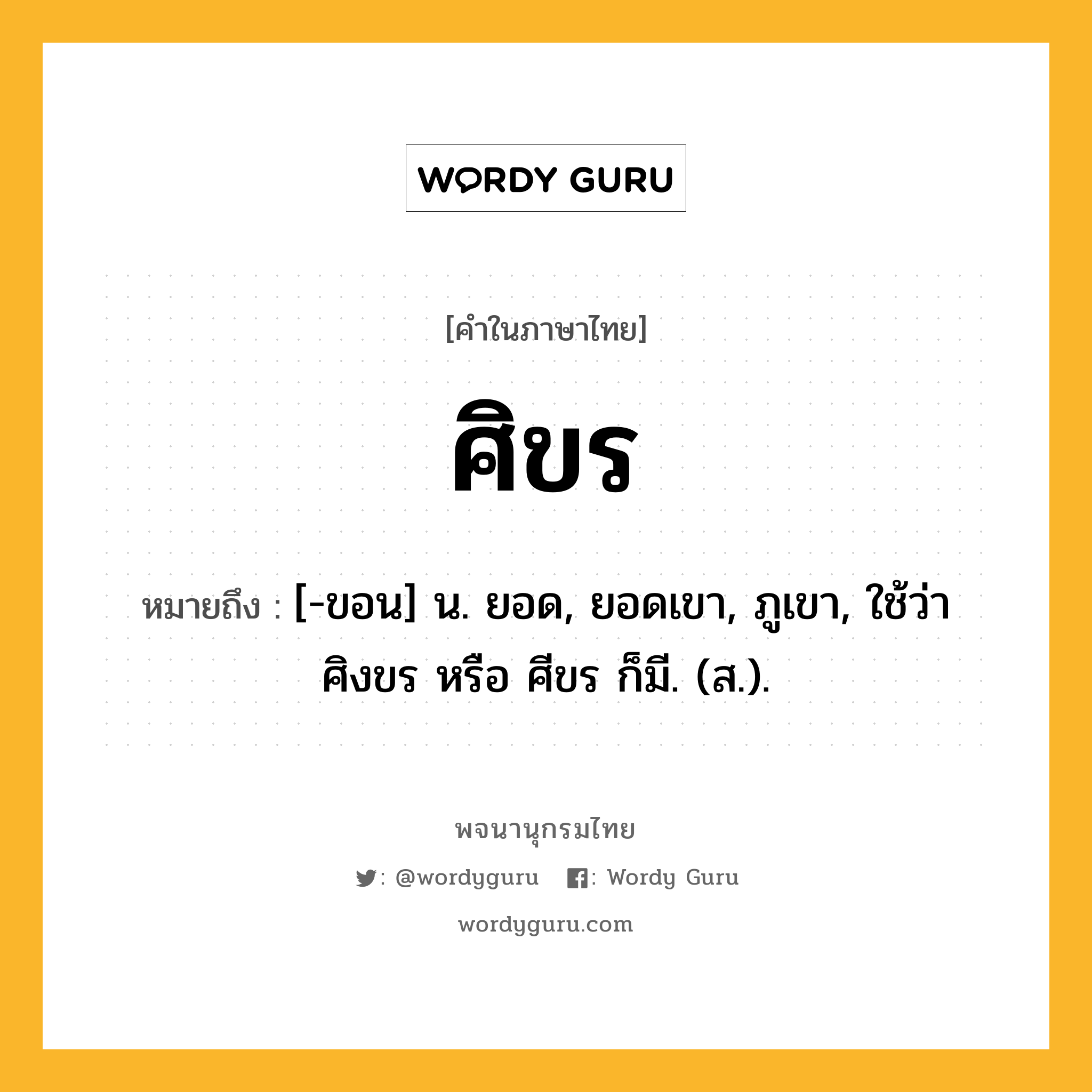 ศิขร หมายถึงอะไร?, คำในภาษาไทย ศิขร หมายถึง [-ขอน] น. ยอด, ยอดเขา, ภูเขา, ใช้ว่า ศิงขร หรือ ศีขร ก็มี. (ส.).