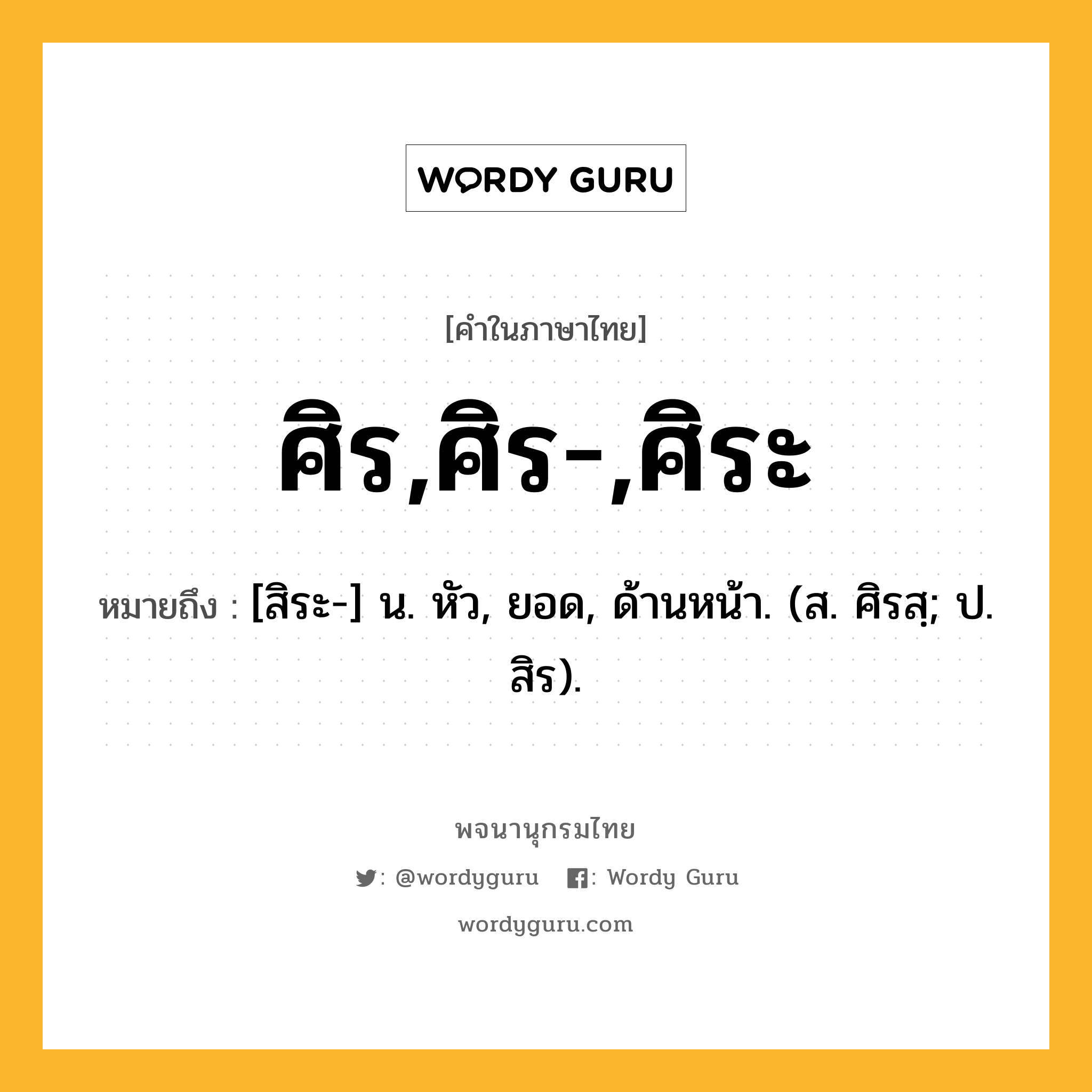 ศิร,ศิร-,ศิระ หมายถึงอะไร?, คำในภาษาไทย ศิร,ศิร-,ศิระ หมายถึง [สิระ-] น. หัว, ยอด, ด้านหน้า. (ส. ศิรสฺ; ป. สิร).