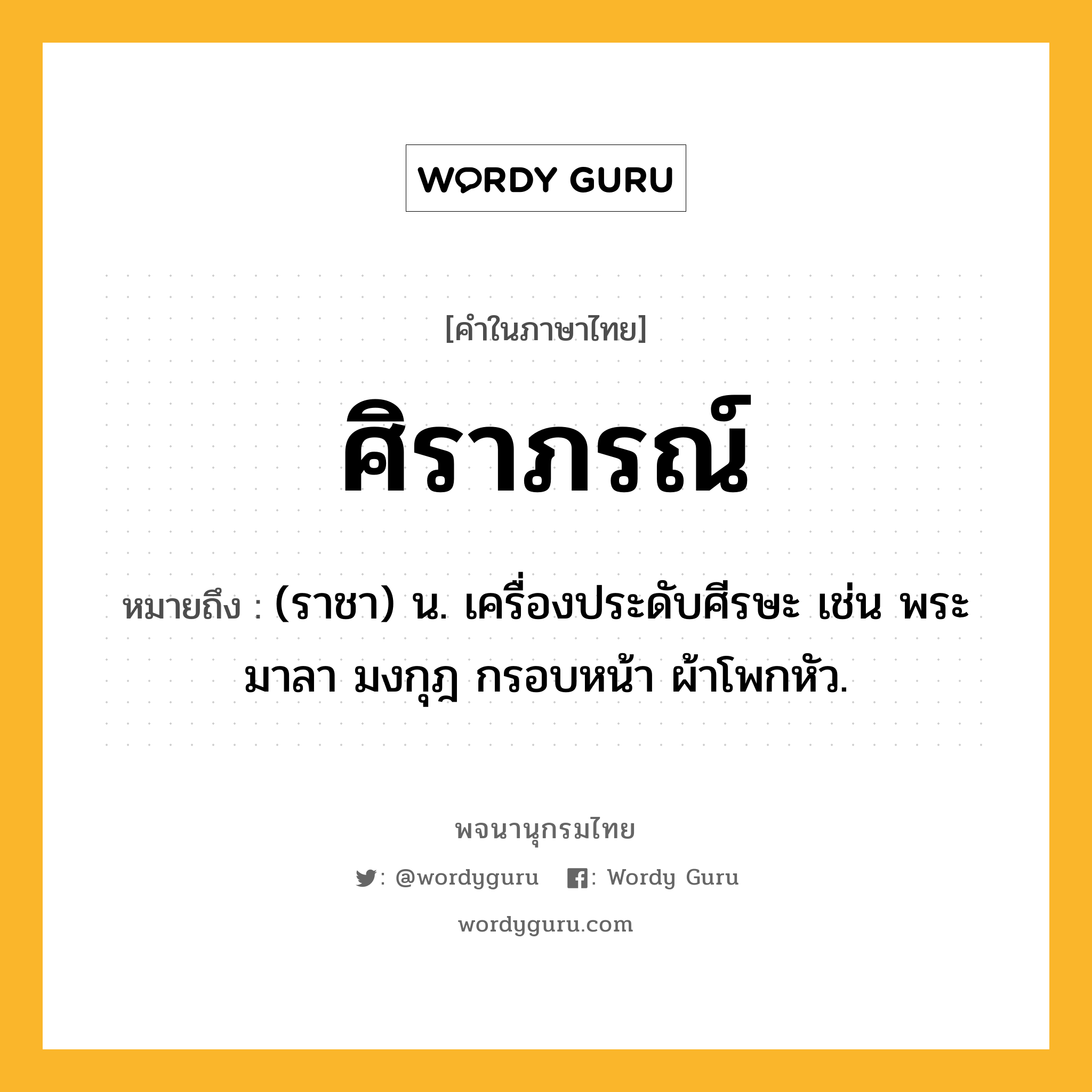 ศิราภรณ์ หมายถึงอะไร?, คำในภาษาไทย ศิราภรณ์ หมายถึง (ราชา) น. เครื่องประดับศีรษะ เช่น พระมาลา มงกุฎ กรอบหน้า ผ้าโพกหัว.