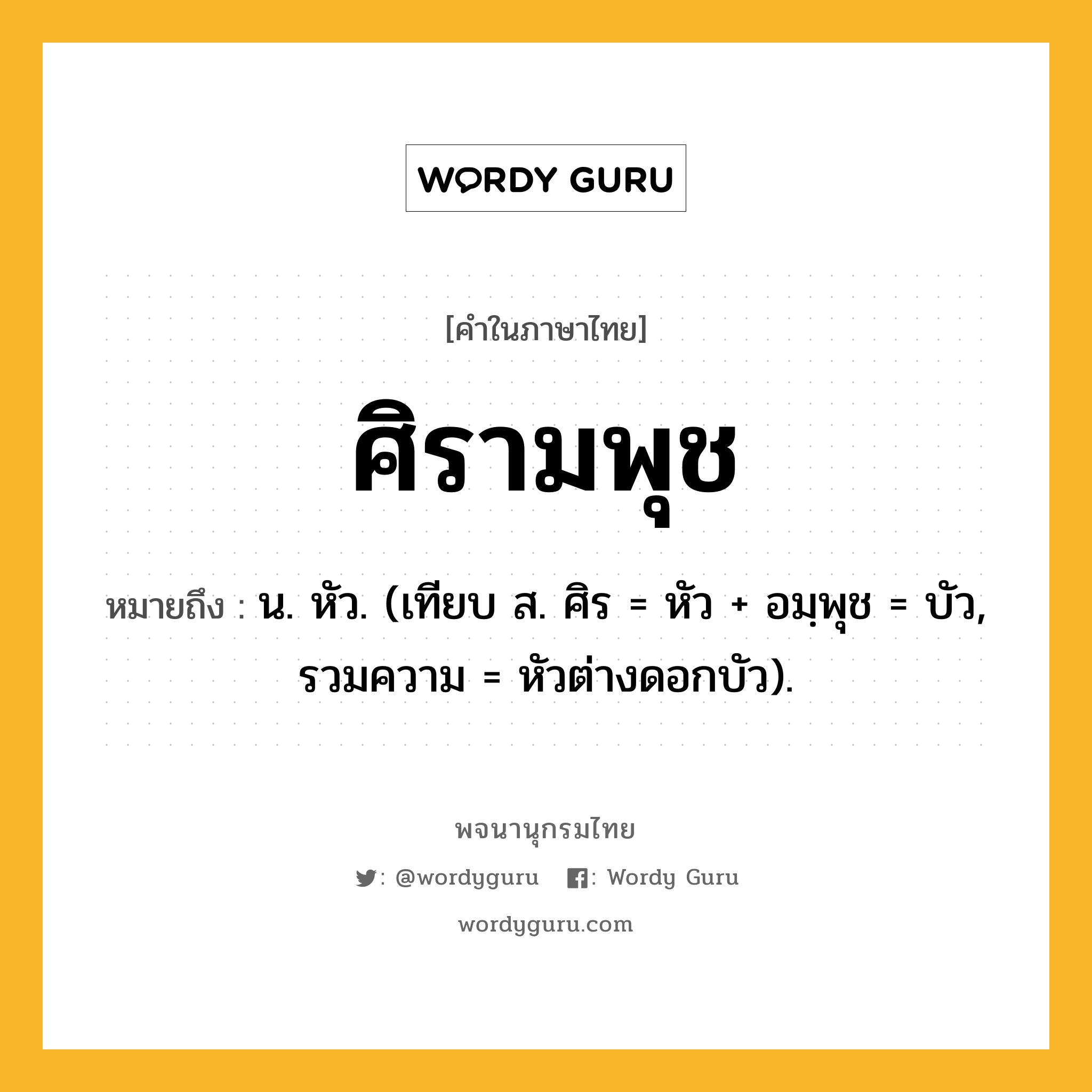 ศิรามพุช หมายถึงอะไร?, คำในภาษาไทย ศิรามพุช หมายถึง น. หัว. (เทียบ ส. ศิร = หัว + อมฺพุช = บัว, รวมความ = หัวต่างดอกบัว).