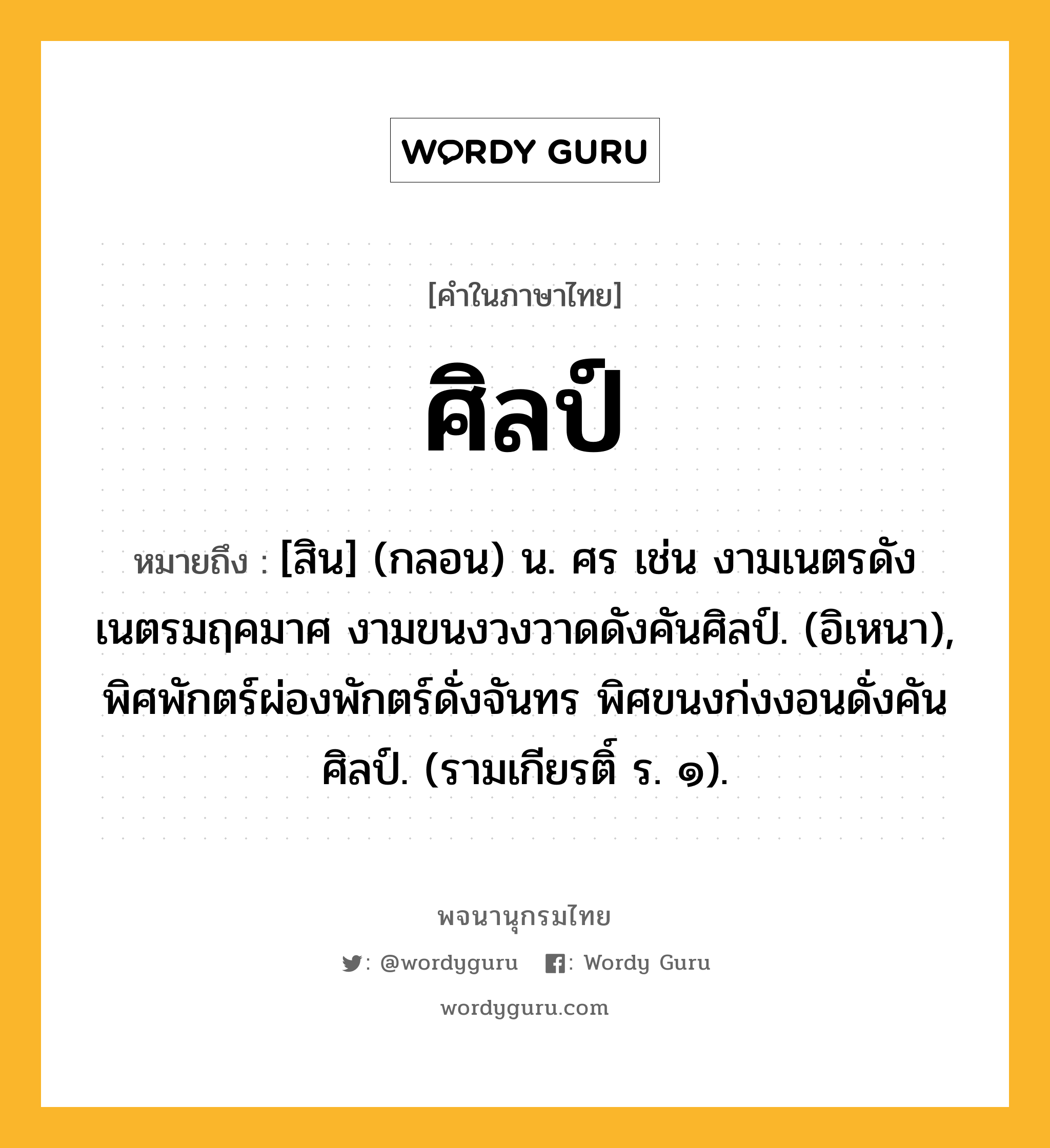 ศิลป์ หมายถึงอะไร?, คำในภาษาไทย ศิลป์ หมายถึง [สิน] (กลอน) น. ศร เช่น งามเนตรดังเนตรมฤคมาศ งามขนงวงวาดดังคันศิลป์. (อิเหนา), พิศพักตร์ผ่องพักตร์ดั่งจันทร พิศขนงก่งงอนดั่งคันศิลป์. (รามเกียรติ์ ร. ๑).