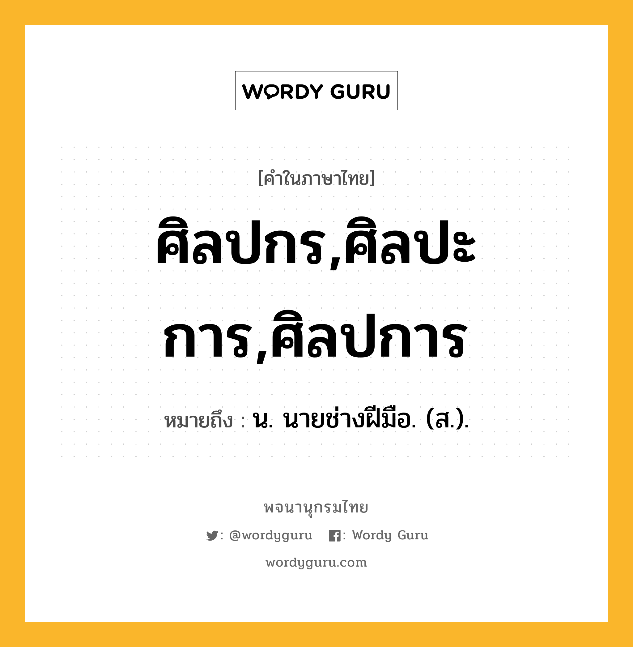 ศิลปกร,ศิลปะการ,ศิลปการ หมายถึงอะไร?, คำในภาษาไทย ศิลปกร,ศิลปะการ,ศิลปการ หมายถึง น. นายช่างฝีมือ. (ส.).