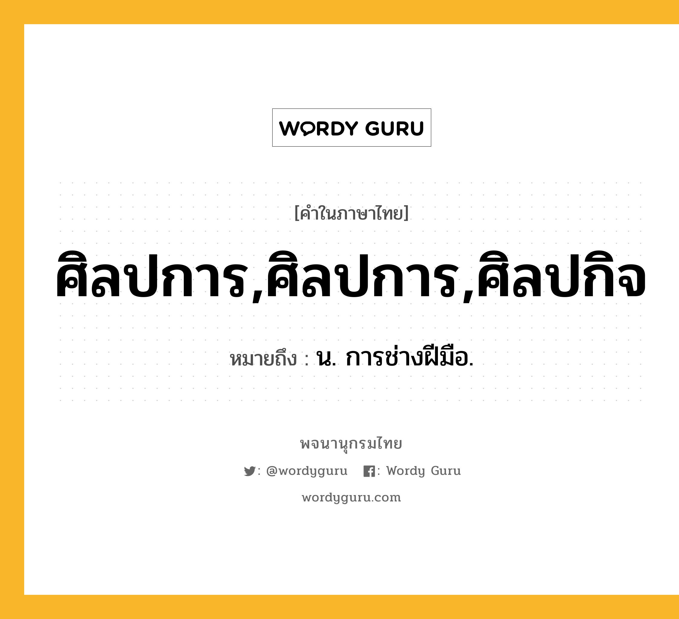 ศิลปการ,ศิลปการ,ศิลปกิจ หมายถึงอะไร?, คำในภาษาไทย ศิลปการ,ศิลปการ,ศิลปกิจ หมายถึง น. การช่างฝีมือ.