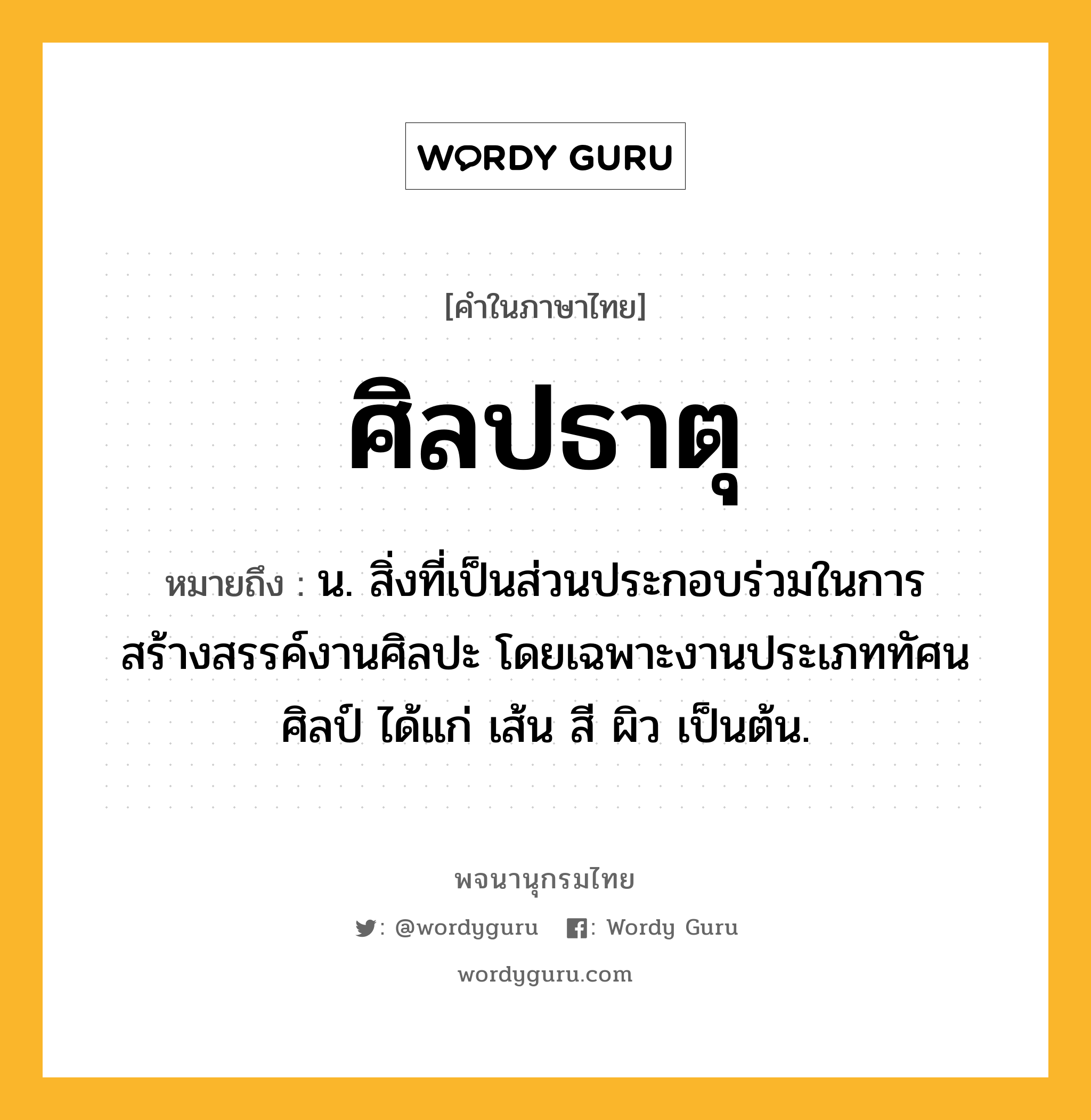 ศิลปธาตุ หมายถึงอะไร?, คำในภาษาไทย ศิลปธาตุ หมายถึง น. สิ่งที่เป็นส่วนประกอบร่วมในการสร้างสรรค์งานศิลปะ โดยเฉพาะงานประเภททัศนศิลป์ ได้แก่ เส้น สี ผิว เป็นต้น.