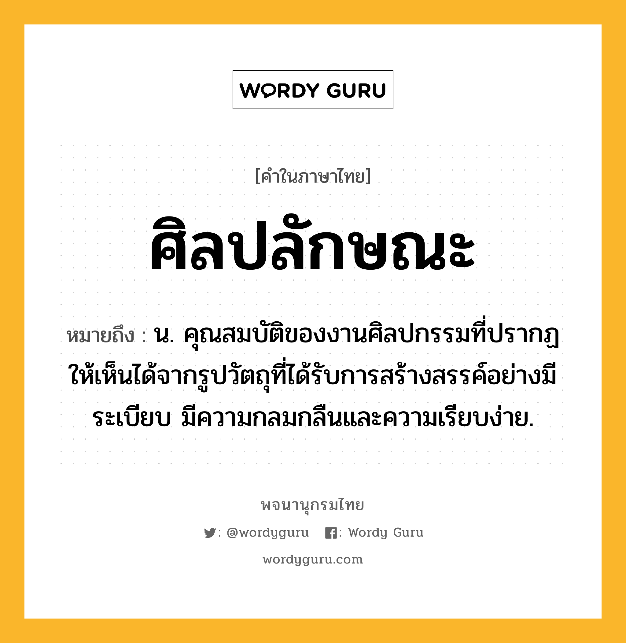 ศิลปลักษณะ หมายถึงอะไร?, คำในภาษาไทย ศิลปลักษณะ หมายถึง น. คุณสมบัติของงานศิลปกรรมที่ปรากฏให้เห็นได้จากรูปวัตถุที่ได้รับการสร้างสรรค์อย่างมีระเบียบ มีความกลมกลืนและความเรียบง่าย.