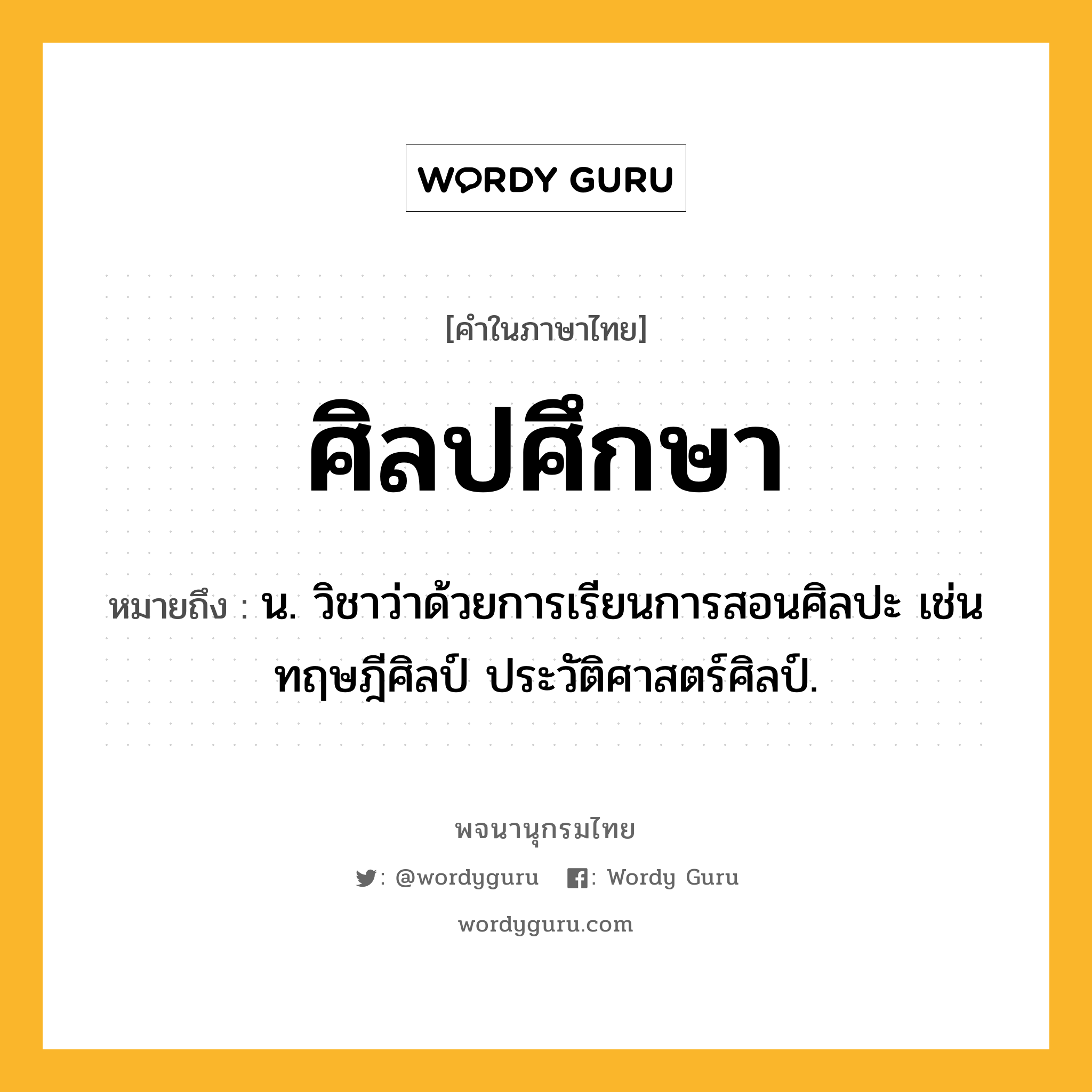 ศิลปศึกษา หมายถึงอะไร?, คำในภาษาไทย ศิลปศึกษา หมายถึง น. วิชาว่าด้วยการเรียนการสอนศิลปะ เช่น ทฤษฎีศิลป์ ประวัติศาสตร์ศิลป์.