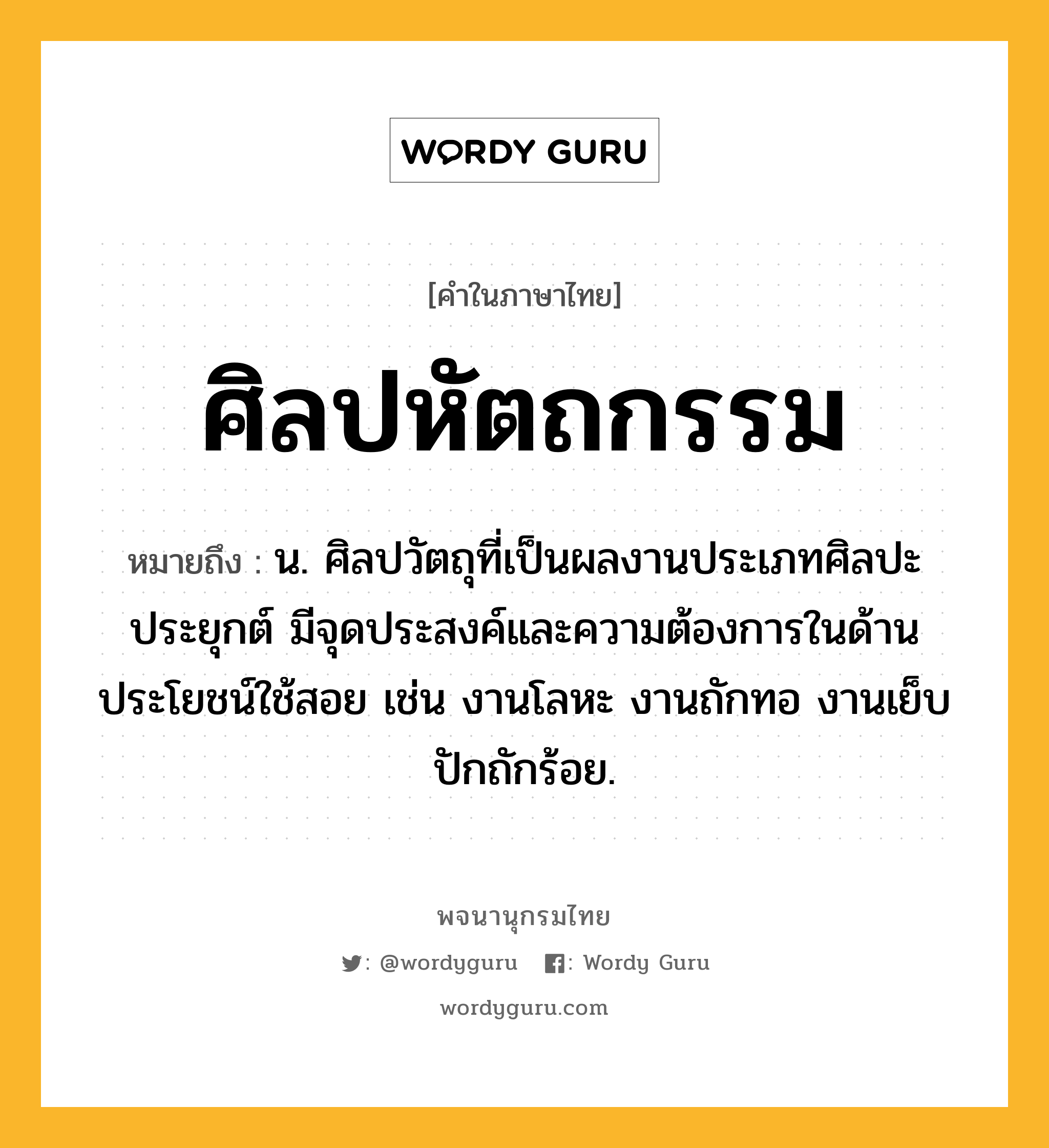 ศิลปหัตถกรรม หมายถึงอะไร?, คำในภาษาไทย ศิลปหัตถกรรม หมายถึง น. ศิลปวัตถุที่เป็นผลงานประเภทศิลปะประยุกต์ มีจุดประสงค์และความต้องการในด้านประโยชน์ใช้สอย เช่น งานโลหะ งานถักทอ งานเย็บปักถักร้อย.