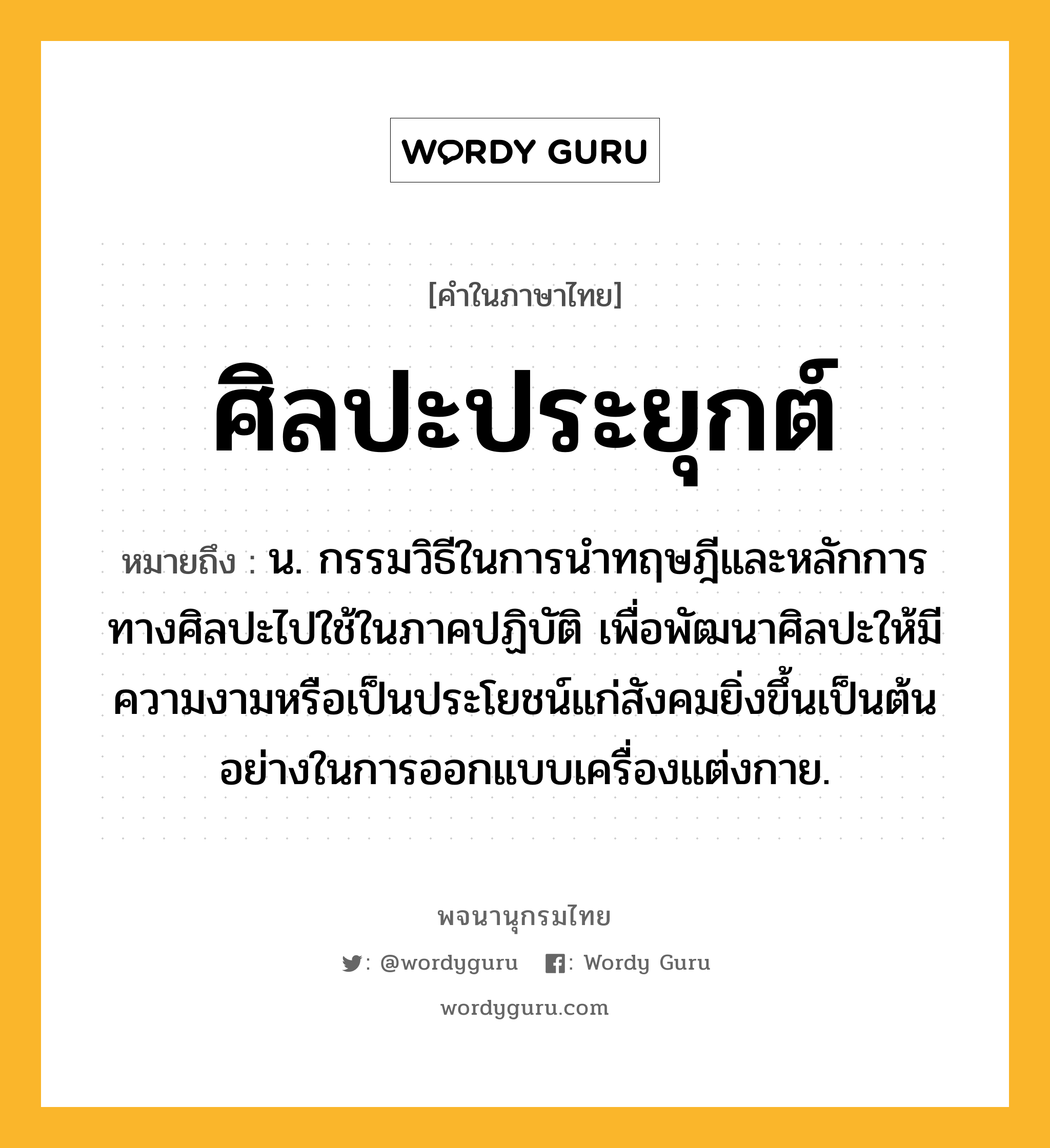 ศิลปะประยุกต์ หมายถึงอะไร?, คำในภาษาไทย ศิลปะประยุกต์ หมายถึง น. กรรมวิธีในการนำทฤษฎีและหลักการทางศิลปะไปใช้ในภาคปฏิบัติ เพื่อพัฒนาศิลปะให้มีความงามหรือเป็นประโยชน์แก่สังคมยิ่งขึ้นเป็นต้น อย่างในการออกแบบเครื่องแต่งกาย.