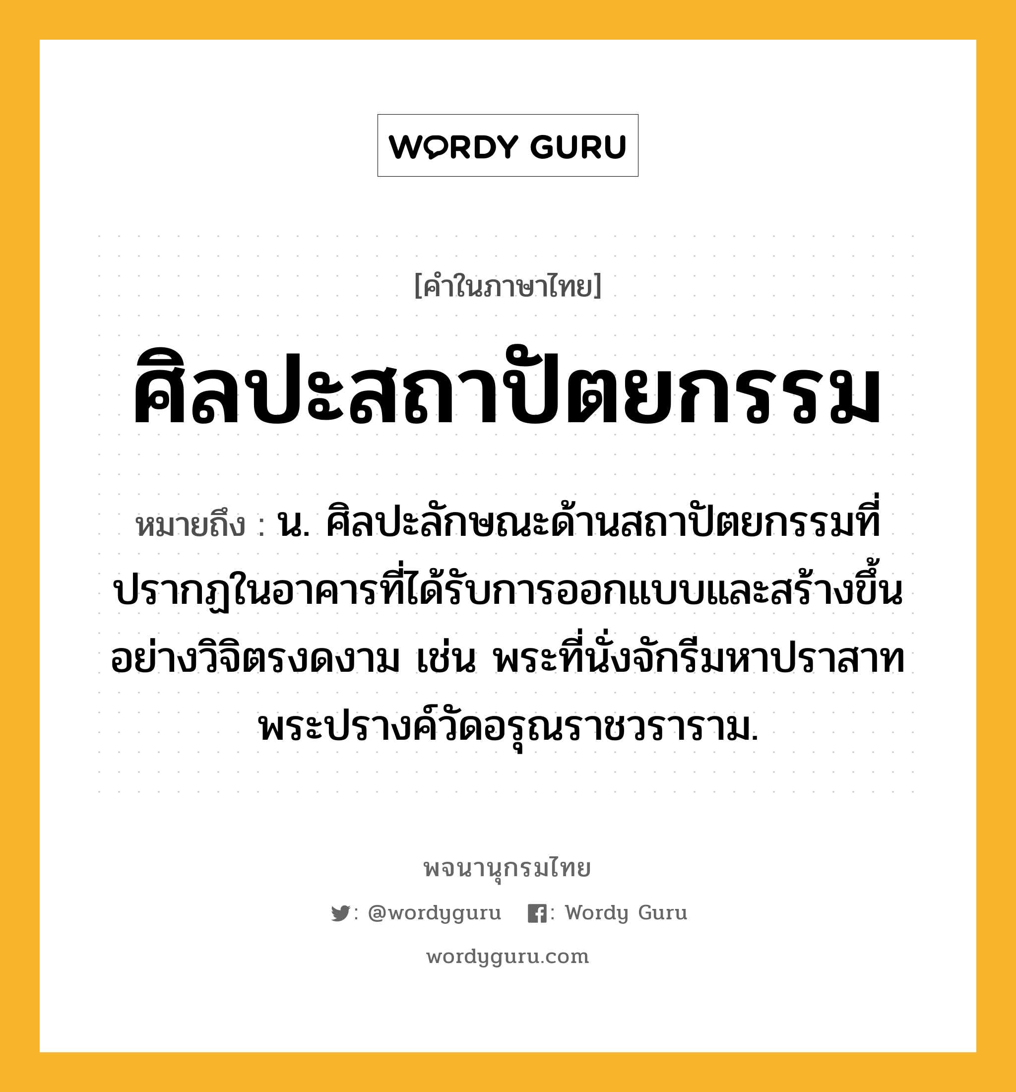 ศิลปะสถาปัตยกรรม ความหมาย หมายถึงอะไร?, คำในภาษาไทย ศิลปะสถาปัตยกรรม หมายถึง น. ศิลปะลักษณะด้านสถาปัตยกรรมที่ปรากฏในอาคารที่ได้รับการออกแบบและสร้างขึ้นอย่างวิจิตรงดงาม เช่น พระที่นั่งจักรีมหาปราสาท พระปรางค์วัดอรุณราชวราราม.