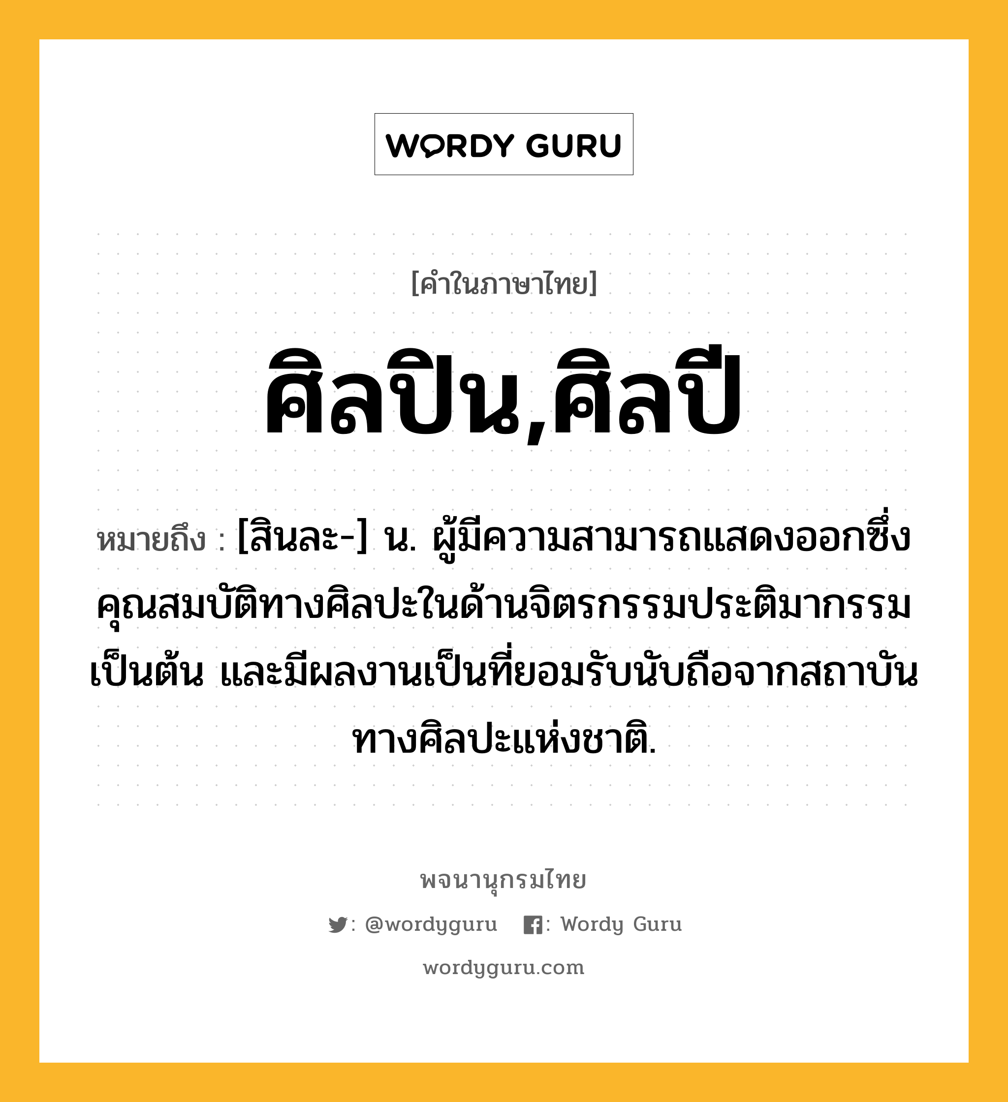 ศิลปิน,ศิลปี ความหมาย หมายถึงอะไร?, คำในภาษาไทย ศิลปิน,ศิลปี หมายถึง [สินละ-] น. ผู้มีความสามารถแสดงออกซึ่งคุณสมบัติทางศิลปะในด้านจิตรกรรมประติมากรรมเป็นต้น และมีผลงานเป็นที่ยอมรับนับถือจากสถาบันทางศิลปะแห่งชาติ.