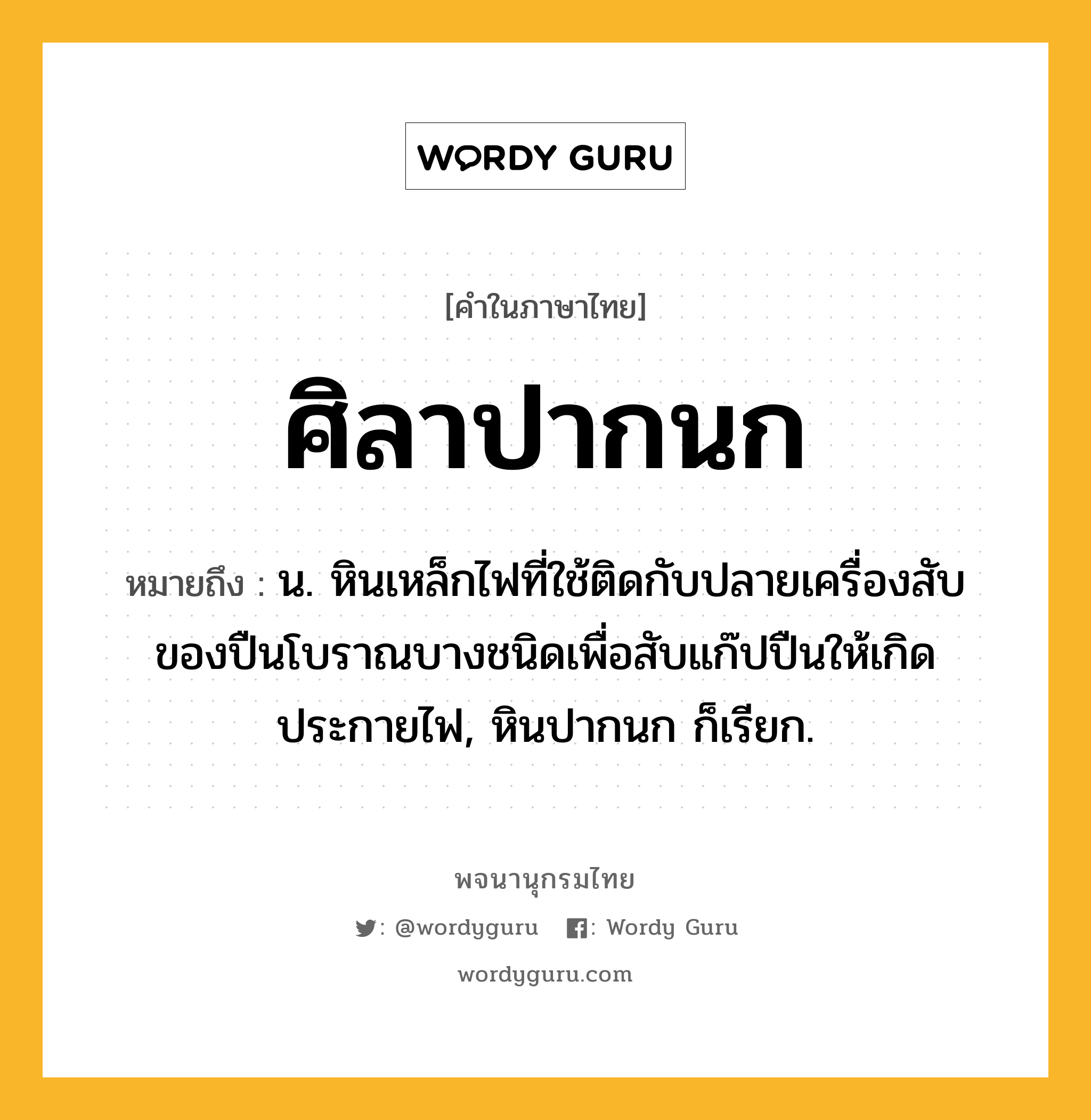 ศิลาปากนก หมายถึงอะไร?, คำในภาษาไทย ศิลาปากนก หมายถึง น. หินเหล็กไฟที่ใช้ติดกับปลายเครื่องสับของปืนโบราณบางชนิดเพื่อสับแก๊ปปืนให้เกิดประกายไฟ, หินปากนก ก็เรียก.