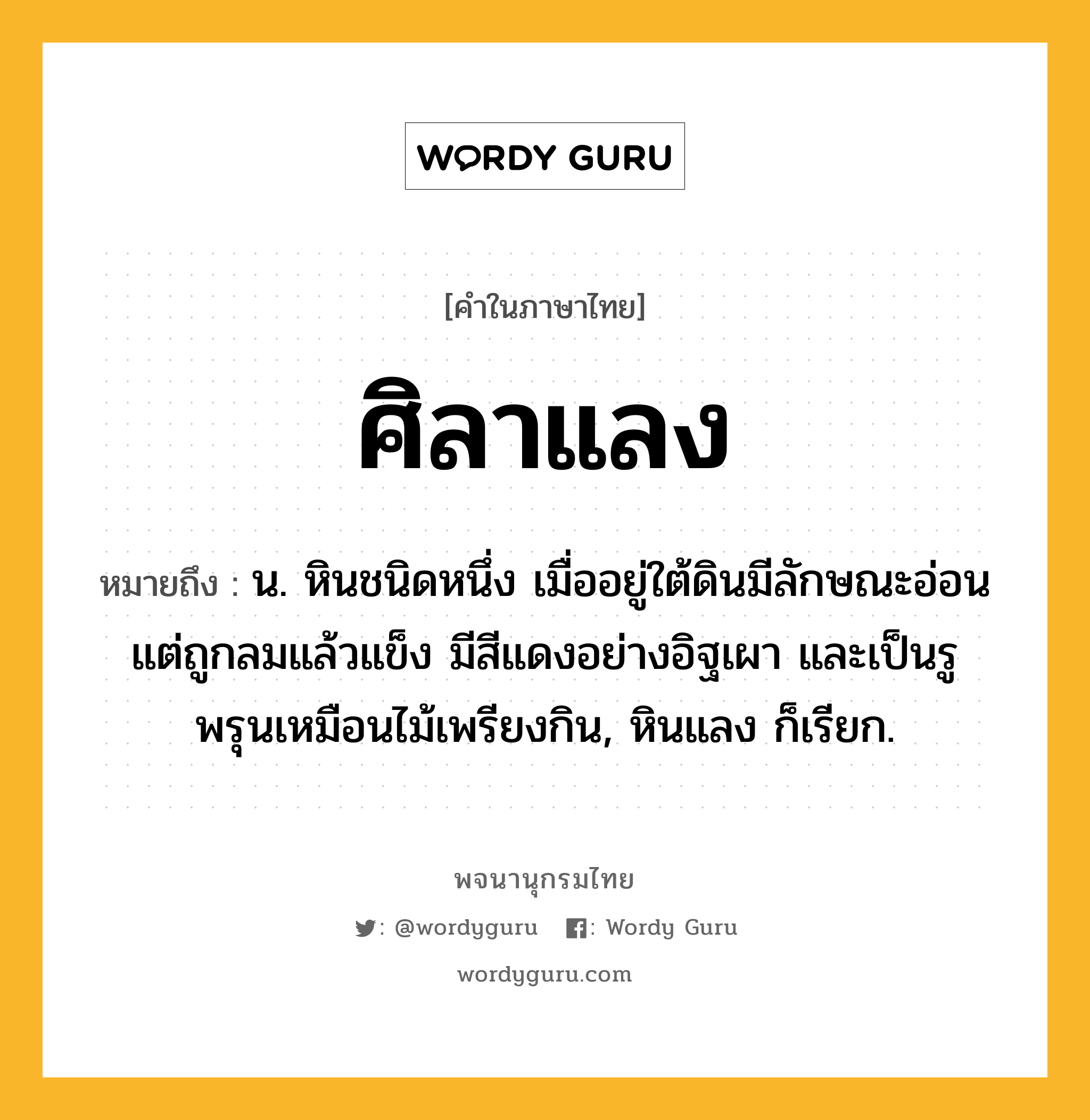 ศิลาแลง หมายถึงอะไร?, คำในภาษาไทย ศิลาแลง หมายถึง น. หินชนิดหนึ่ง เมื่ออยู่ใต้ดินมีลักษณะอ่อน แต่ถูกลมแล้วแข็ง มีสีแดงอย่างอิฐเผา และเป็นรูพรุนเหมือนไม้เพรียงกิน, หินแลง ก็เรียก.