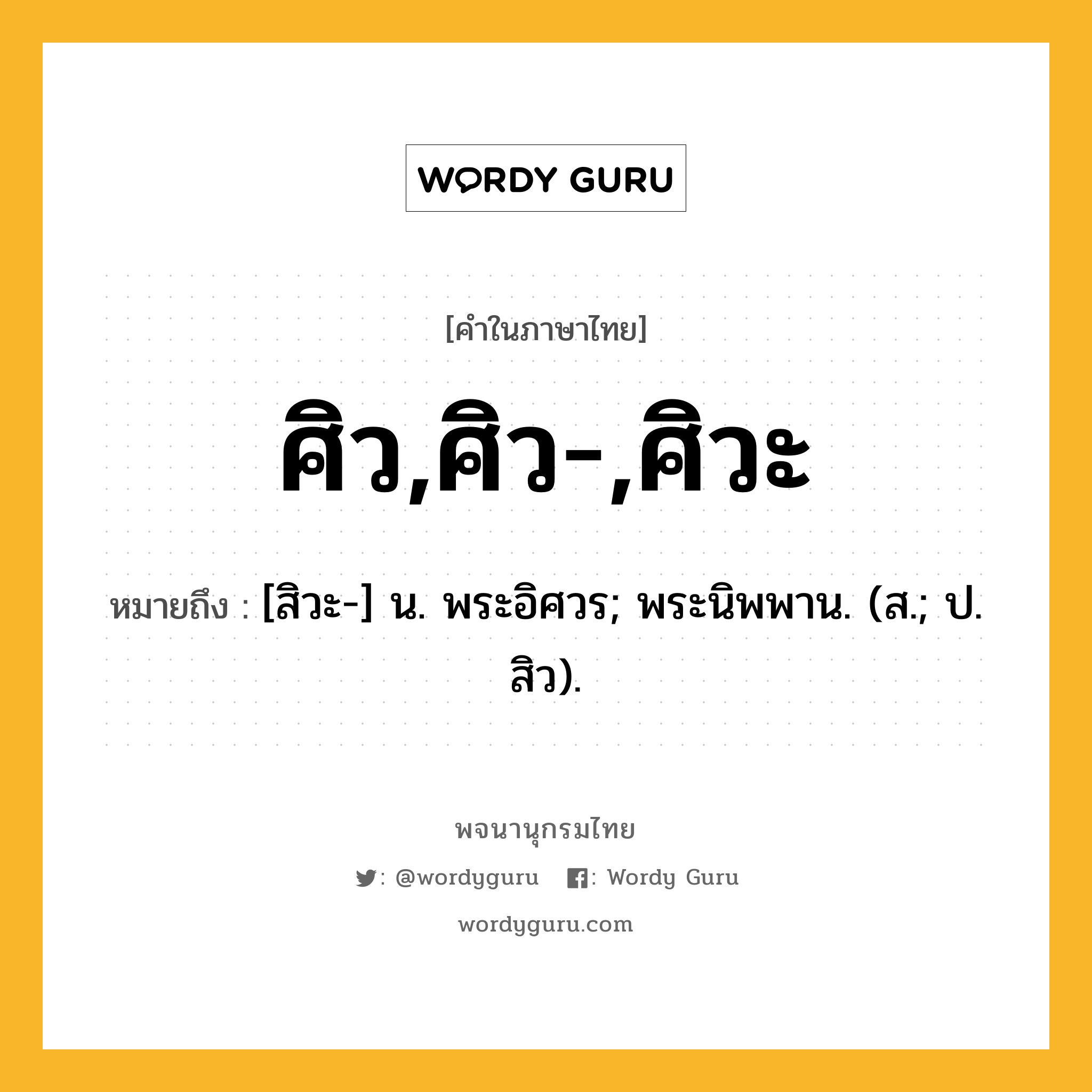 ศิว,ศิว-,ศิวะ ความหมาย หมายถึงอะไร?, คำในภาษาไทย ศิว,ศิว-,ศิวะ หมายถึง [สิวะ-] น. พระอิศวร; พระนิพพาน. (ส.; ป. สิว).