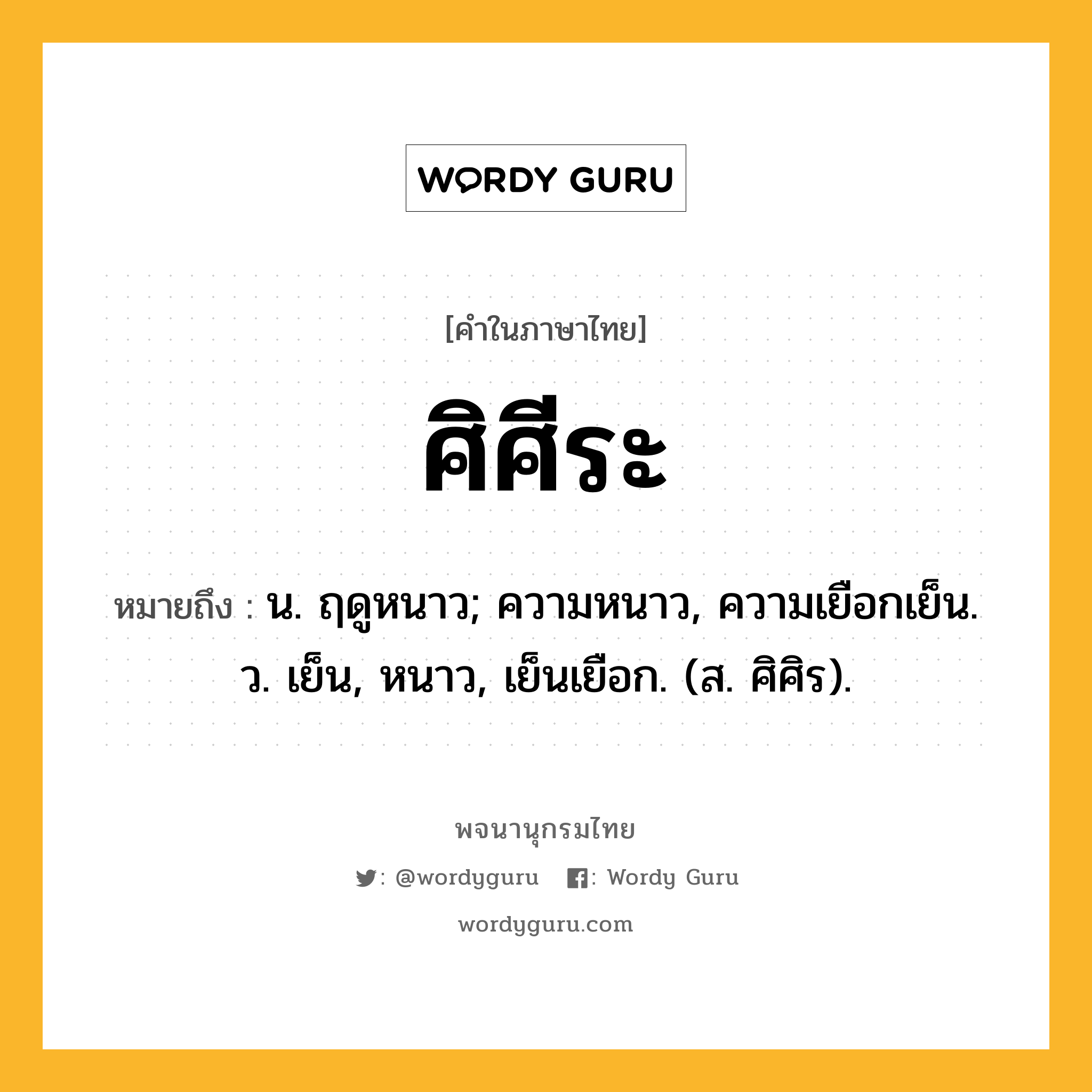 ศิศีระ หมายถึงอะไร?, คำในภาษาไทย ศิศีระ หมายถึง น. ฤดูหนาว; ความหนาว, ความเยือกเย็น. ว. เย็น, หนาว, เย็นเยือก. (ส. ศิศิร).