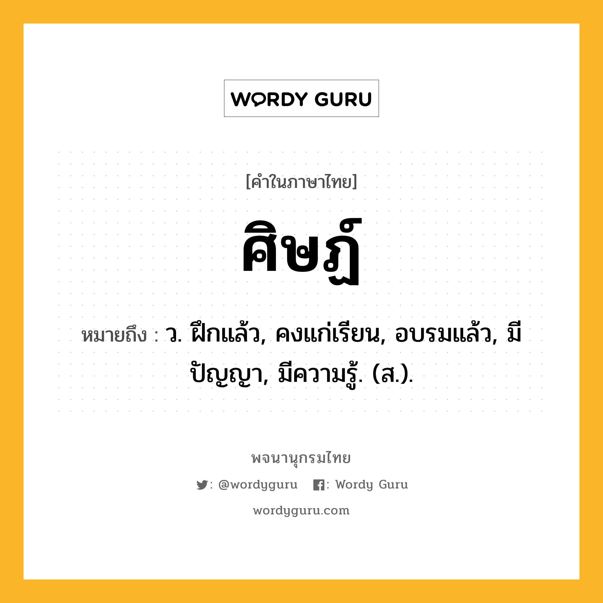 ศิษฏ์ หมายถึงอะไร?, คำในภาษาไทย ศิษฏ์ หมายถึง ว. ฝึกแล้ว, คงแก่เรียน, อบรมแล้ว, มีปัญญา, มีความรู้. (ส.).