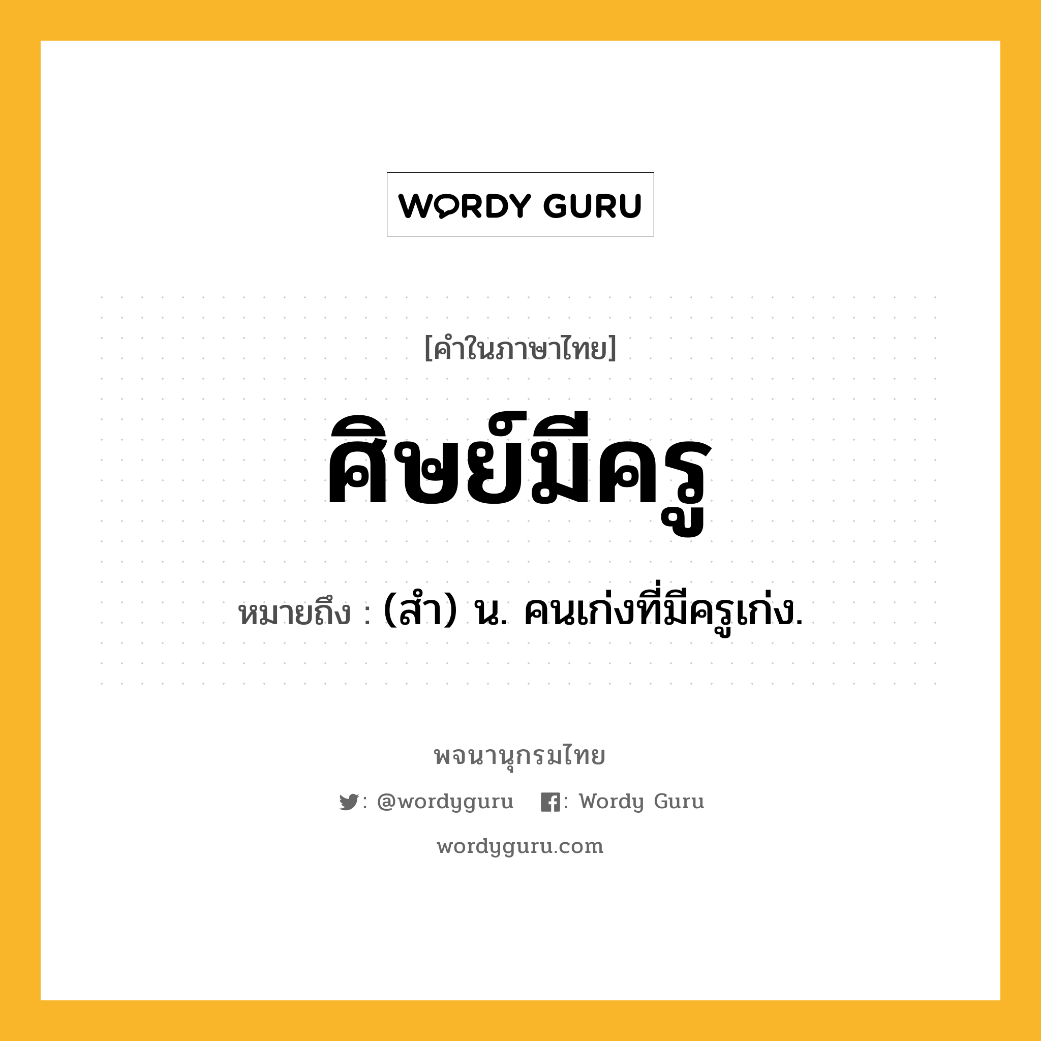 ศิษย์มีครู หมายถึงอะไร?, คำในภาษาไทย ศิษย์มีครู หมายถึง (สำ) น. คนเก่งที่มีครูเก่ง.