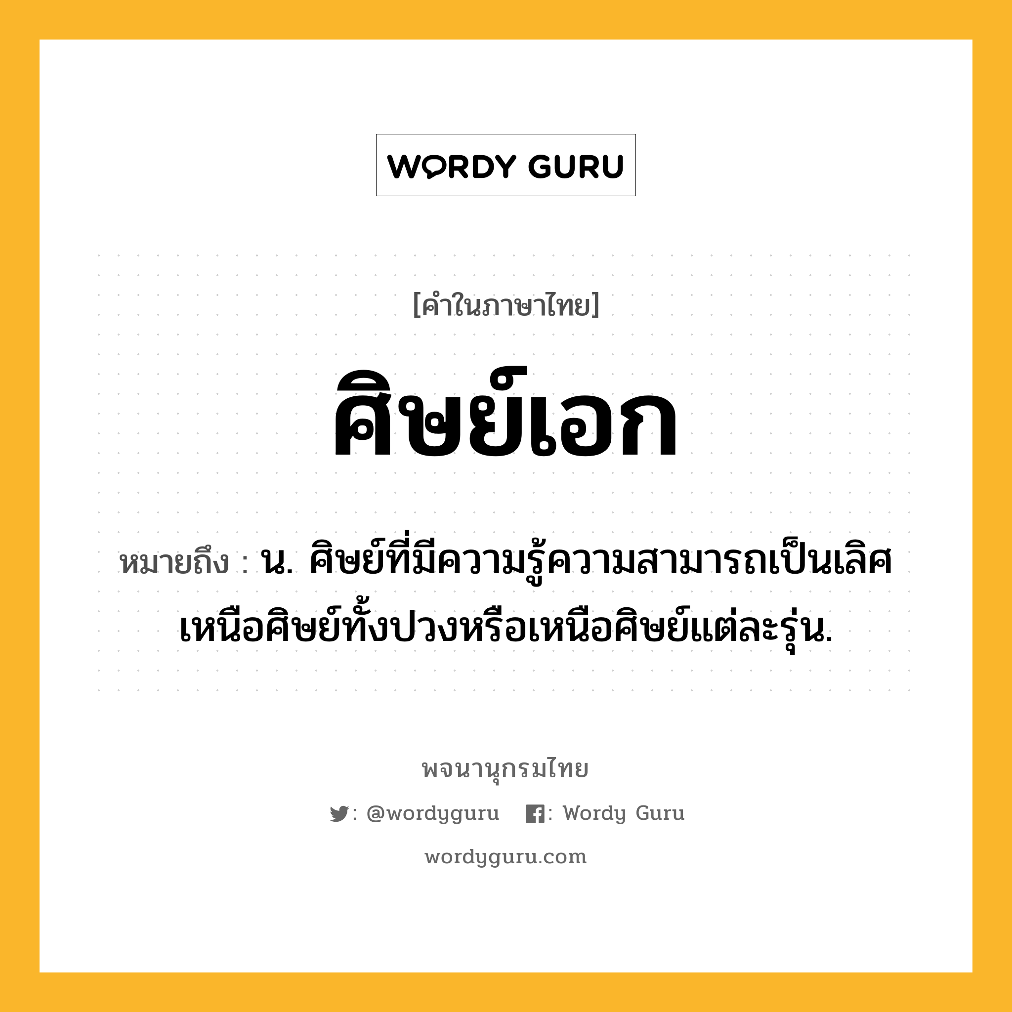 ศิษย์เอก หมายถึงอะไร?, คำในภาษาไทย ศิษย์เอก หมายถึง น. ศิษย์ที่มีความรู้ความสามารถเป็นเลิศเหนือศิษย์ทั้งปวงหรือเหนือศิษย์แต่ละรุ่น.