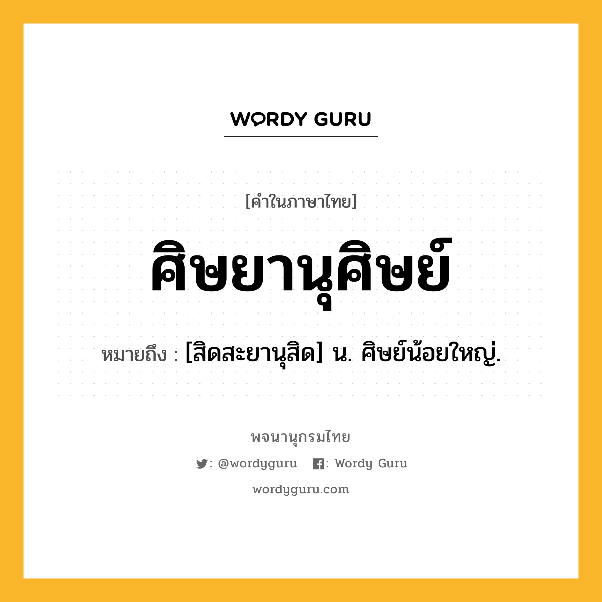 ศิษยานุศิษย์ หมายถึงอะไร?, คำในภาษาไทย ศิษยานุศิษย์ หมายถึง [สิดสะยานุสิด] น. ศิษย์น้อยใหญ่.