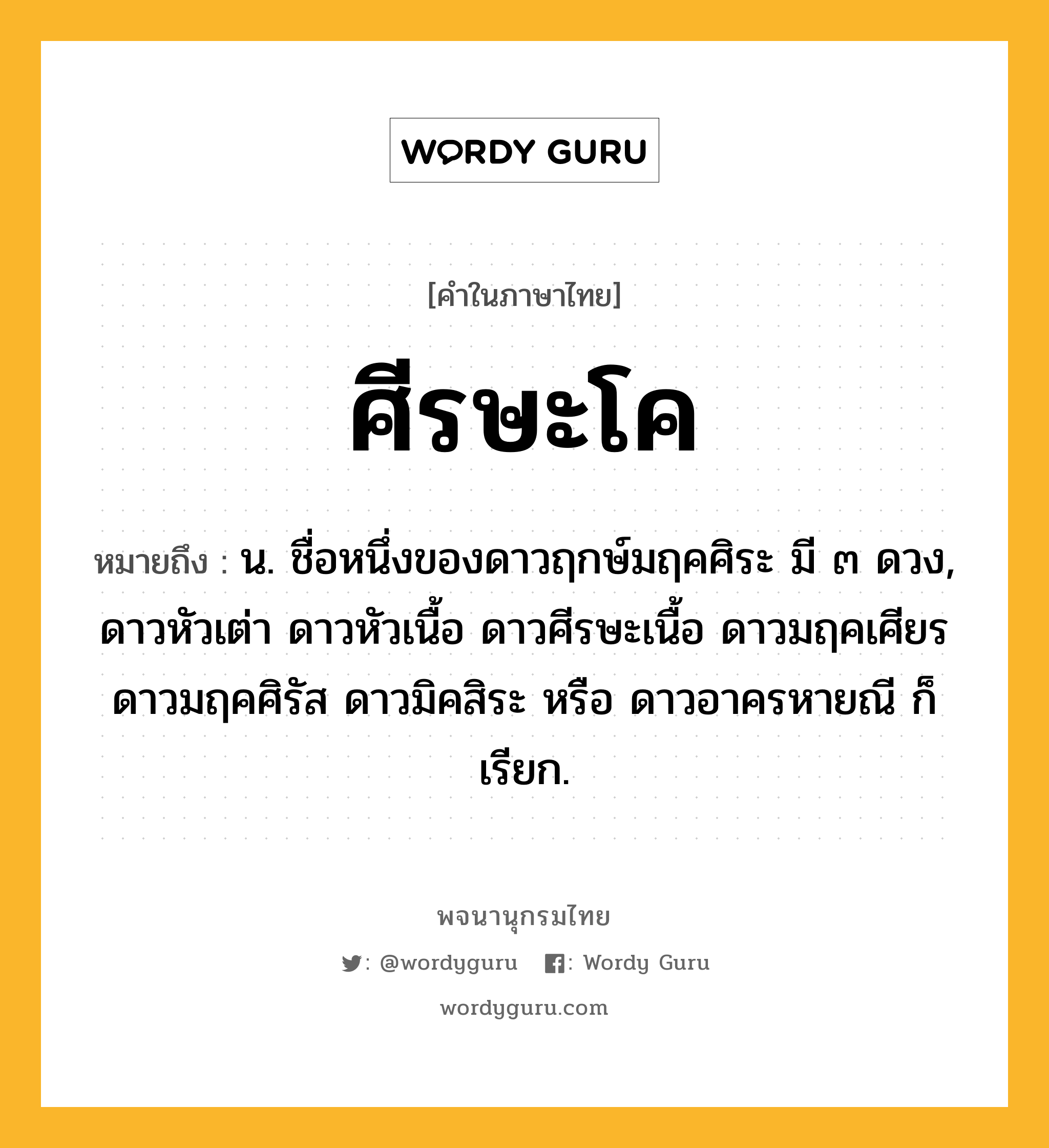 ศีรษะโค หมายถึงอะไร?, คำในภาษาไทย ศีรษะโค หมายถึง น. ชื่อหนึ่งของดาวฤกษ์มฤคศิระ มี ๓ ดวง, ดาวหัวเต่า ดาวหัวเนื้อ ดาวศีรษะเนื้อ ดาวมฤคเศียร ดาวมฤคศิรัส ดาวมิคสิระ หรือ ดาวอาครหายณี ก็เรียก.