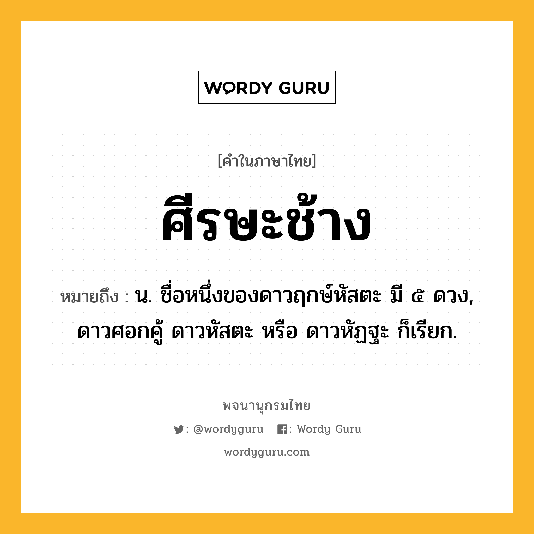 ศีรษะช้าง หมายถึงอะไร?, คำในภาษาไทย ศีรษะช้าง หมายถึง น. ชื่อหนึ่งของดาวฤกษ์หัสตะ มี ๕ ดวง, ดาวศอกคู้ ดาวหัสตะ หรือ ดาวหัฏฐะ ก็เรียก.