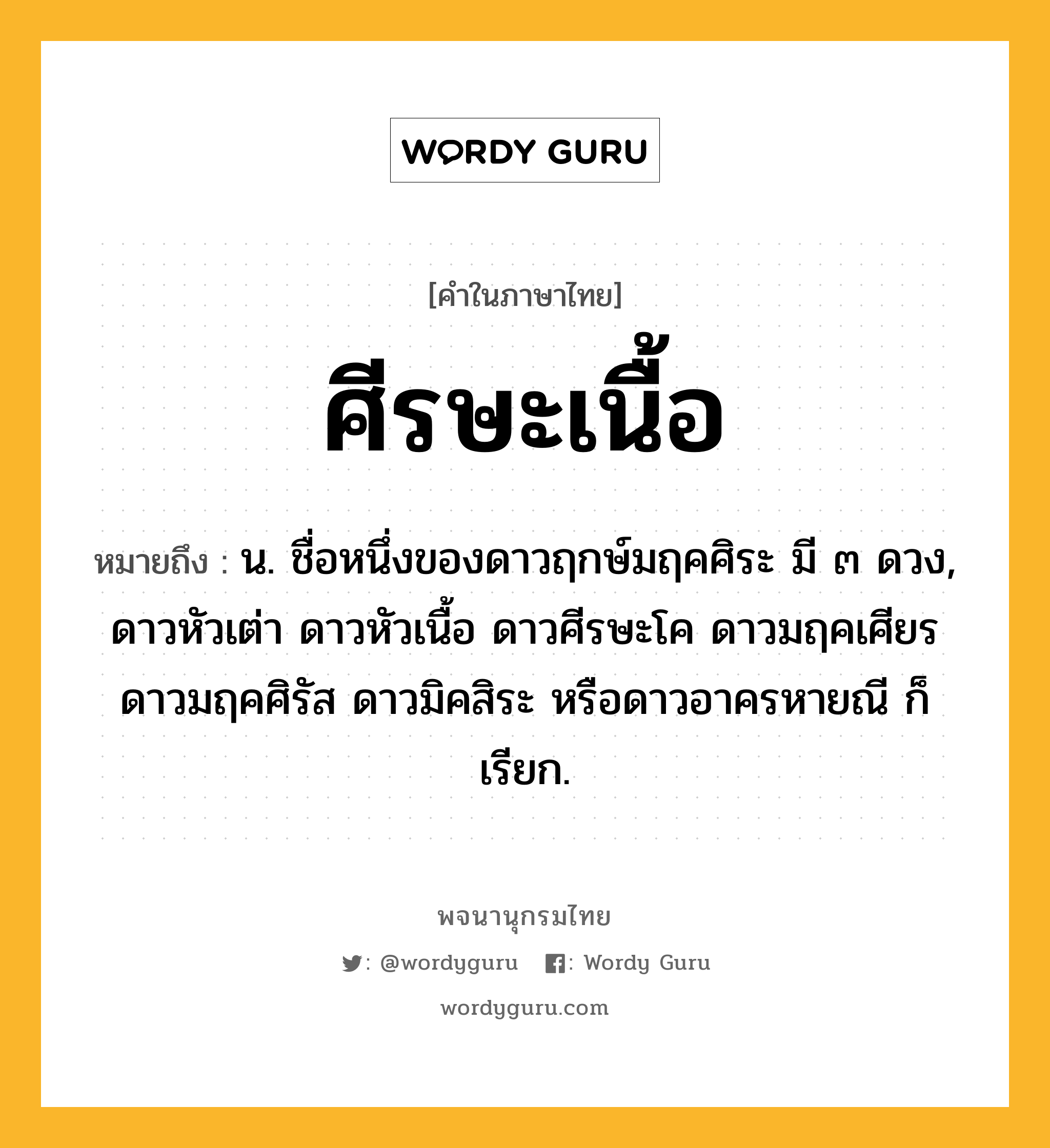 ศีรษะเนื้อ หมายถึงอะไร?, คำในภาษาไทย ศีรษะเนื้อ หมายถึง น. ชื่อหนึ่งของดาวฤกษ์มฤคศิระ มี ๓ ดวง, ดาวหัวเต่า ดาวหัวเนื้อ ดาวศีรษะโค ดาวมฤคเศียร ดาวมฤคศิรัส ดาวมิคสิระ หรือดาวอาครหายณี ก็เรียก.