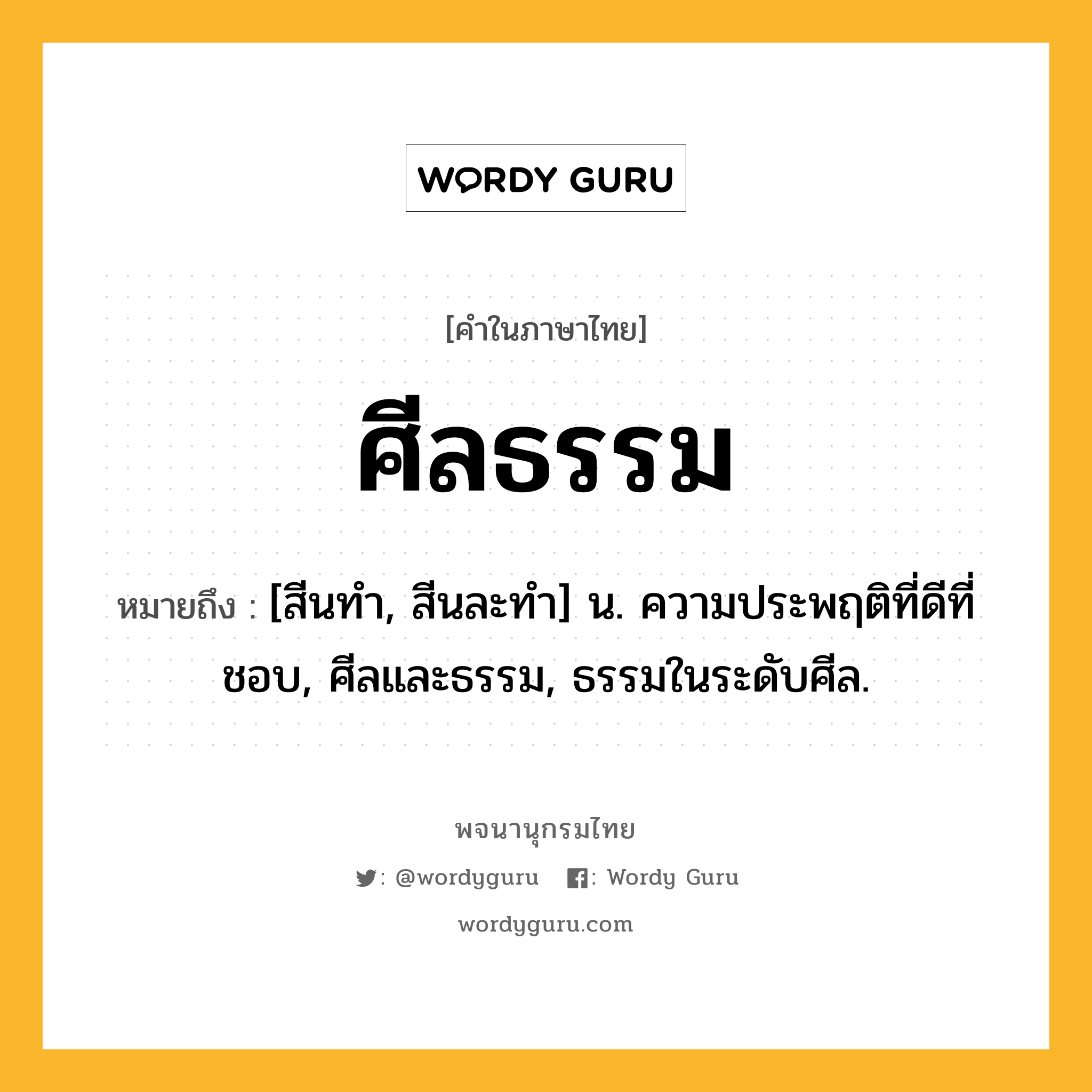 ศีลธรรม หมายถึงอะไร?, คำในภาษาไทย ศีลธรรม หมายถึง [สีนทํา, สีนละทํา] น. ความประพฤติที่ดีที่ชอบ, ศีลและธรรม, ธรรมในระดับศีล.