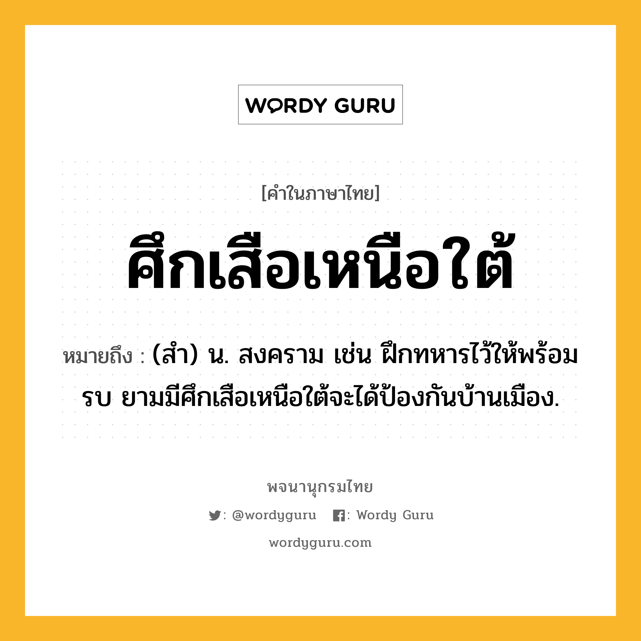 ศึกเสือเหนือใต้ ความหมาย หมายถึงอะไร?, คำในภาษาไทย ศึกเสือเหนือใต้ หมายถึง (สำ) น. สงคราม เช่น ฝึกทหารไว้ให้พร้อมรบ ยามมีศึกเสือเหนือใต้จะได้ป้องกันบ้านเมือง.