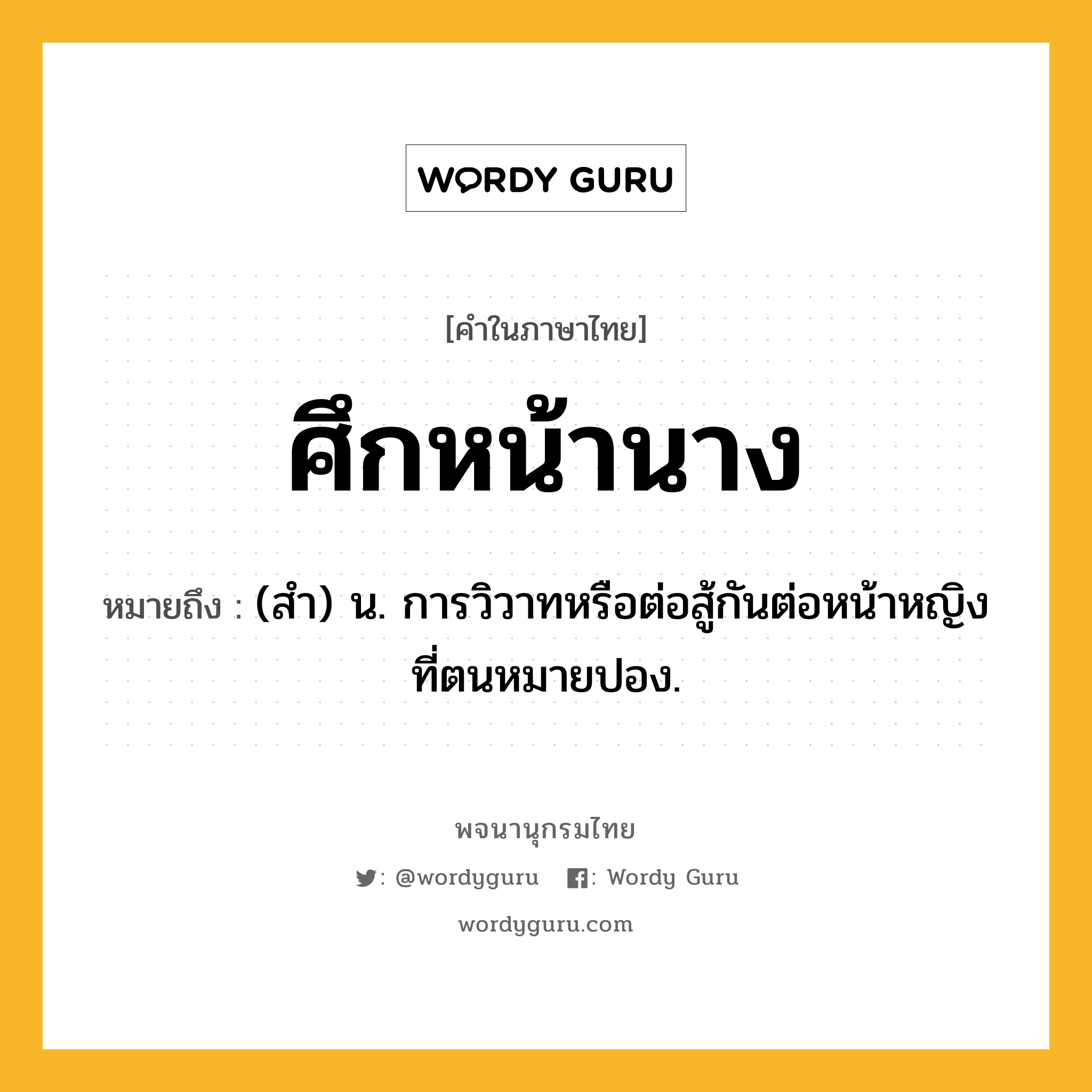 ศึกหน้านาง หมายถึงอะไร?, คำในภาษาไทย ศึกหน้านาง หมายถึง (สํา) น. การวิวาทหรือต่อสู้กันต่อหน้าหญิงที่ตนหมายปอง.