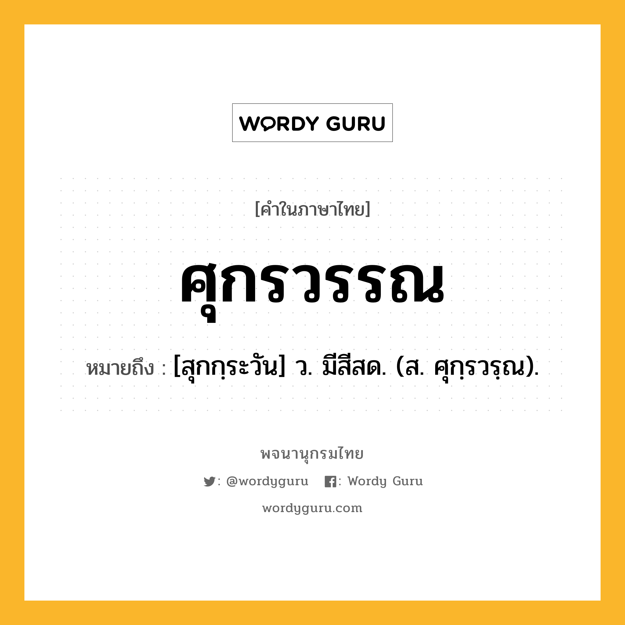 ศุกรวรรณ หมายถึงอะไร?, คำในภาษาไทย ศุกรวรรณ หมายถึง [สุกกฺระวัน] ว. มีสีสด. (ส. ศุกฺรวรฺณ).