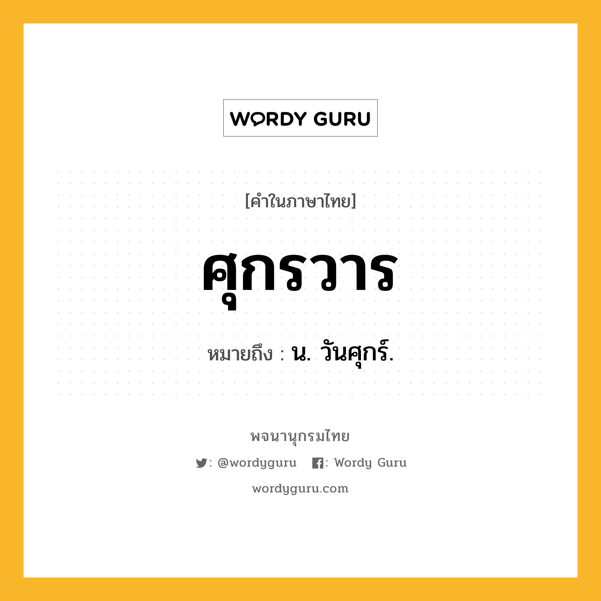 ศุกรวาร หมายถึงอะไร?, คำในภาษาไทย ศุกรวาร หมายถึง น. วันศุกร์.