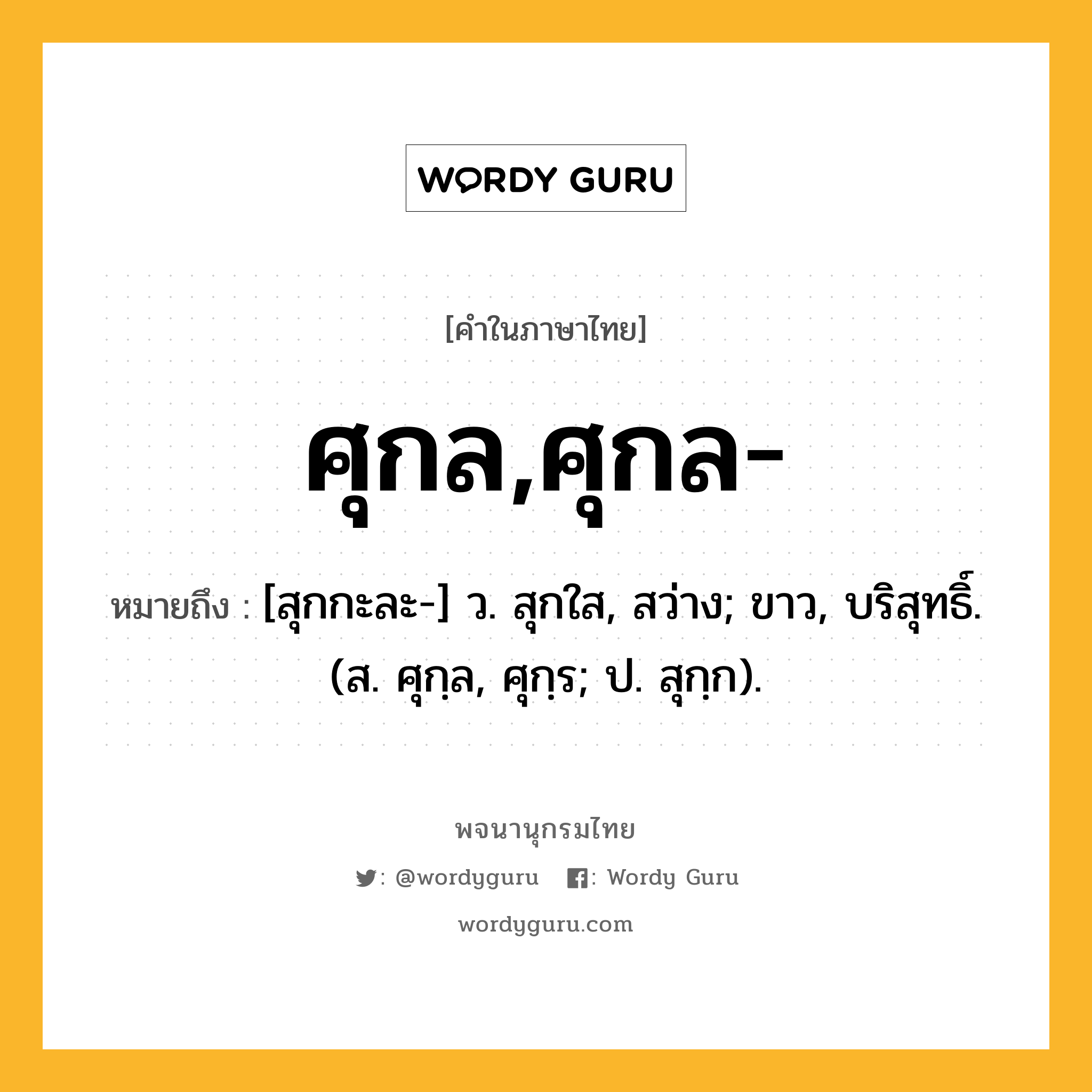 ศุกล,ศุกล- หมายถึงอะไร?, คำในภาษาไทย ศุกล,ศุกล- หมายถึง [สุกกะละ-] ว. สุกใส, สว่าง; ขาว, บริสุทธิ์. (ส. ศุกฺล, ศุกฺร; ป. สุกฺก).