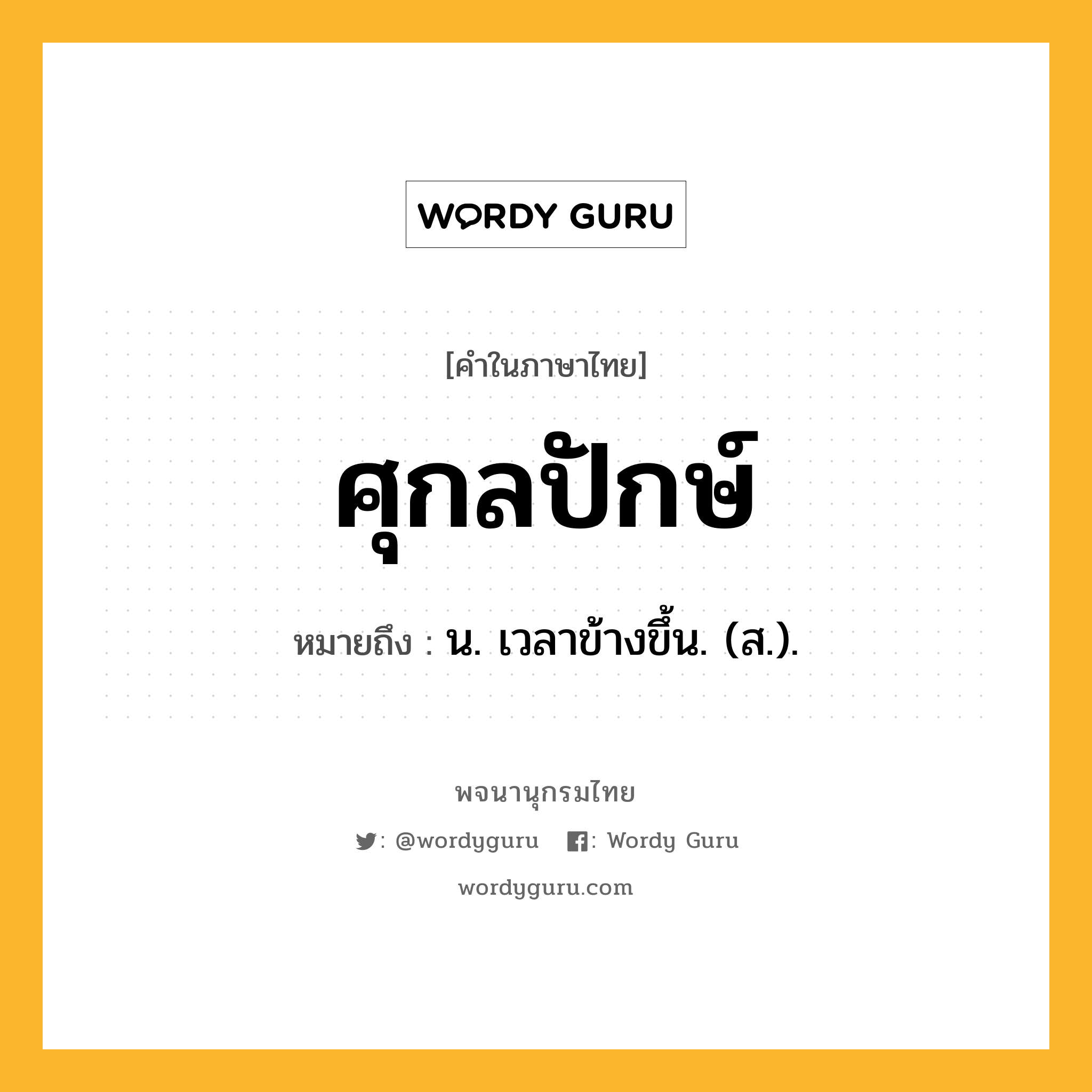 ศุกลปักษ์ หมายถึงอะไร?, คำในภาษาไทย ศุกลปักษ์ หมายถึง น. เวลาข้างขึ้น. (ส.).