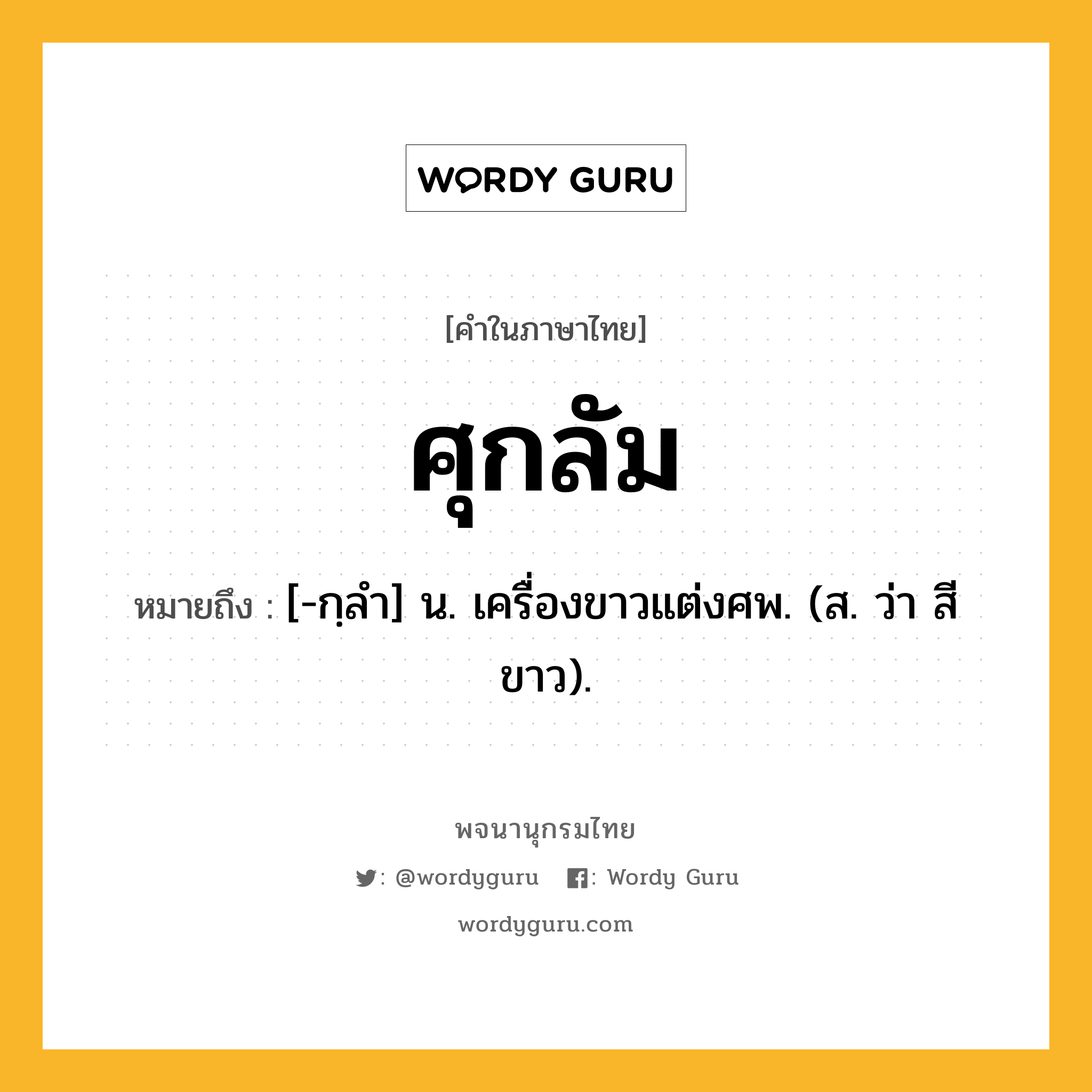 ศุกลัม หมายถึงอะไร?, คำในภาษาไทย ศุกลัม หมายถึง [-กฺลํา] น. เครื่องขาวแต่งศพ. (ส. ว่า สีขาว).