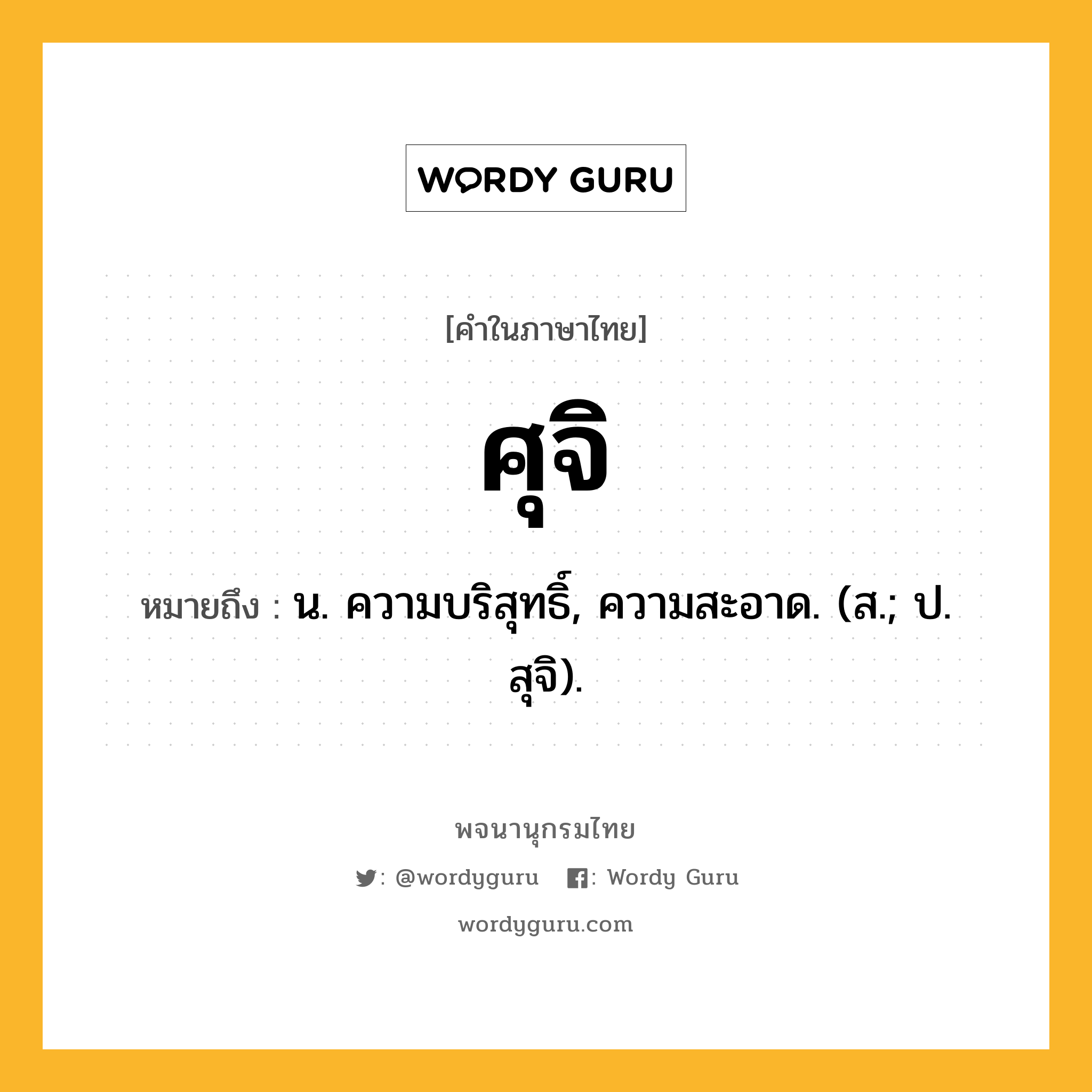 ศุจิ หมายถึงอะไร?, คำในภาษาไทย ศุจิ หมายถึง น. ความบริสุทธิ์, ความสะอาด. (ส.; ป. สุจิ).