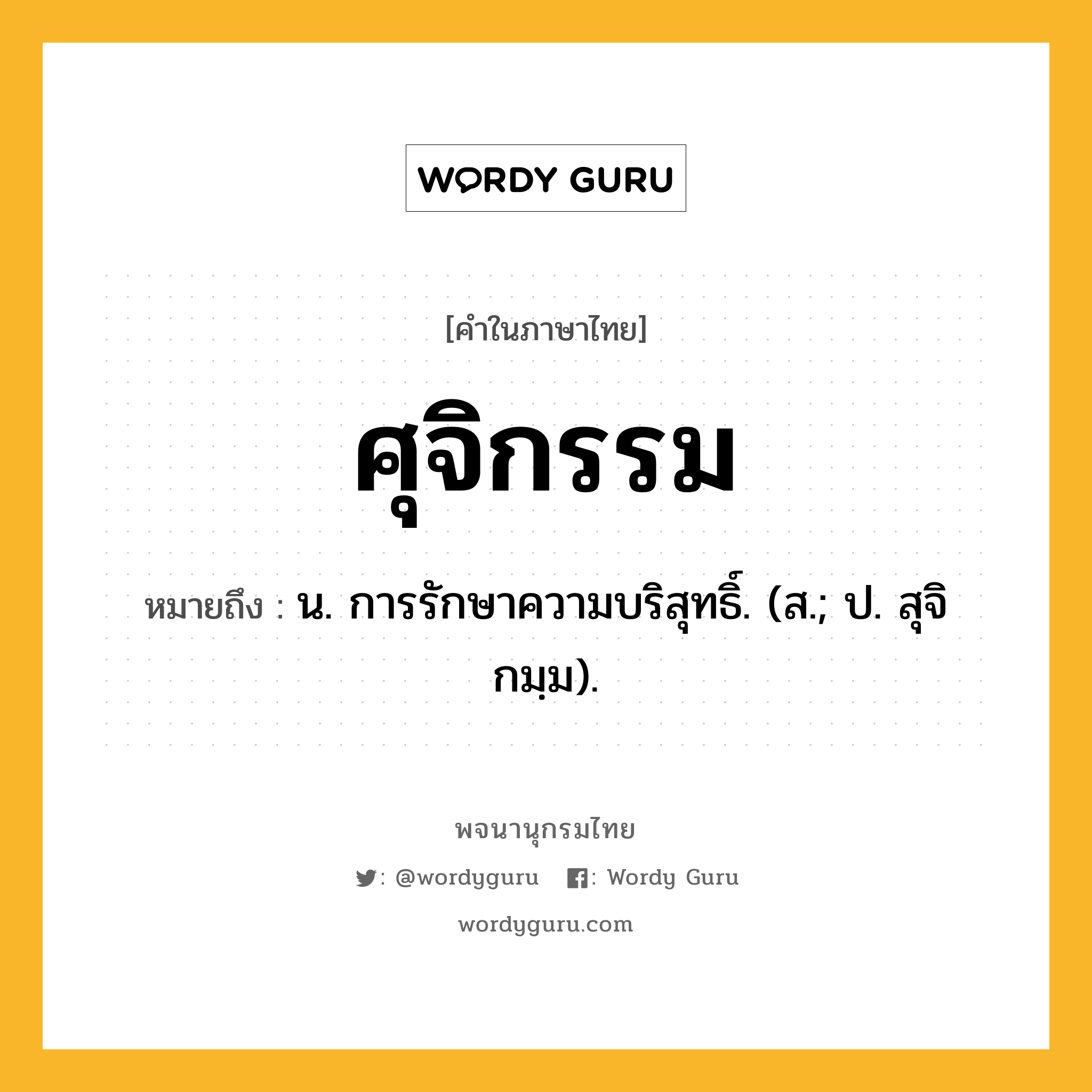 ศุจิกรรม ความหมาย หมายถึงอะไร?, คำในภาษาไทย ศุจิกรรม หมายถึง น. การรักษาความบริสุทธิ์. (ส.; ป. สุจิกมฺม).