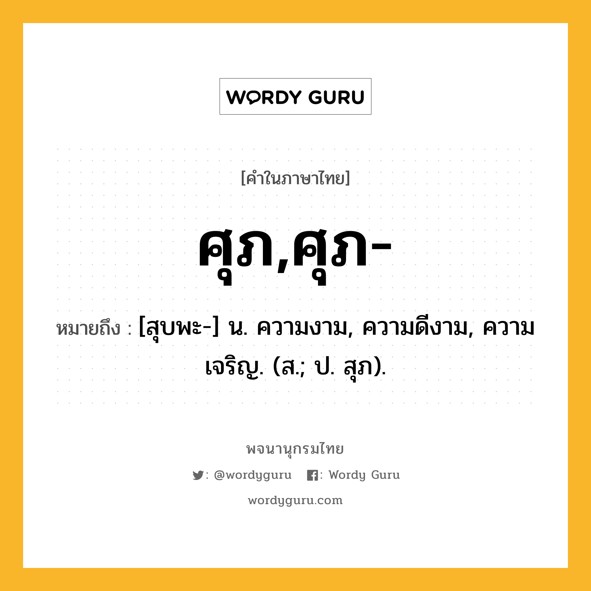 ศุภ,ศุภ- หมายถึงอะไร?, คำในภาษาไทย ศุภ,ศุภ- หมายถึง [สุบพะ-] น. ความงาม, ความดีงาม, ความเจริญ. (ส.; ป. สุภ).