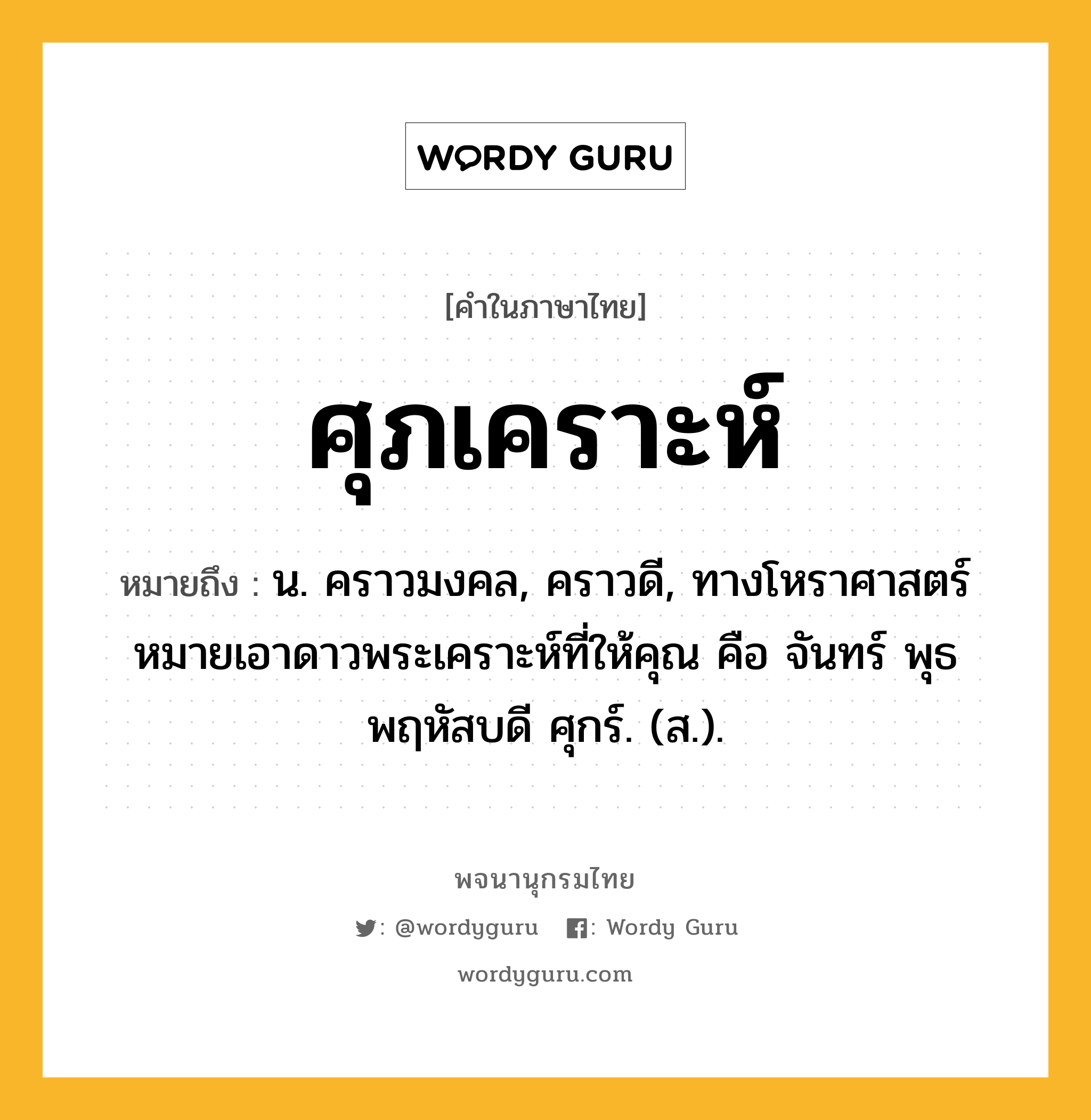 ศุภเคราะห์ หมายถึงอะไร?, คำในภาษาไทย ศุภเคราะห์ หมายถึง น. คราวมงคล, คราวดี, ทางโหราศาสตร์หมายเอาดาวพระเคราะห์ที่ให้คุณ คือ จันทร์ พุธ พฤหัสบดี ศุกร์. (ส.).